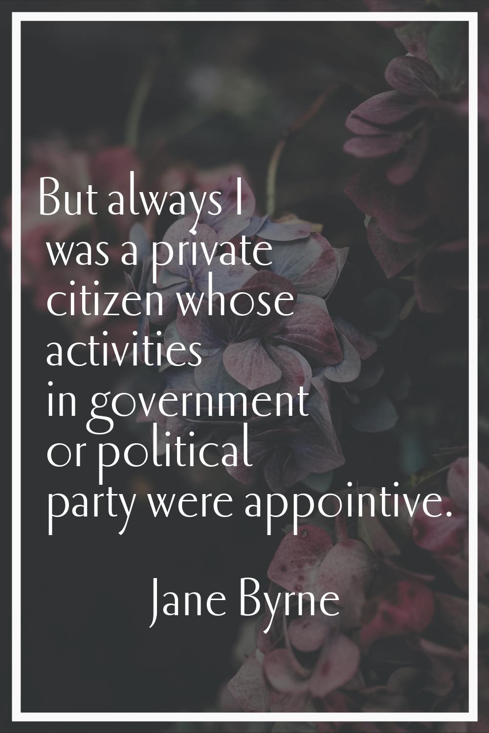 But always I was a private citizen whose activities in government or political party were appointiv