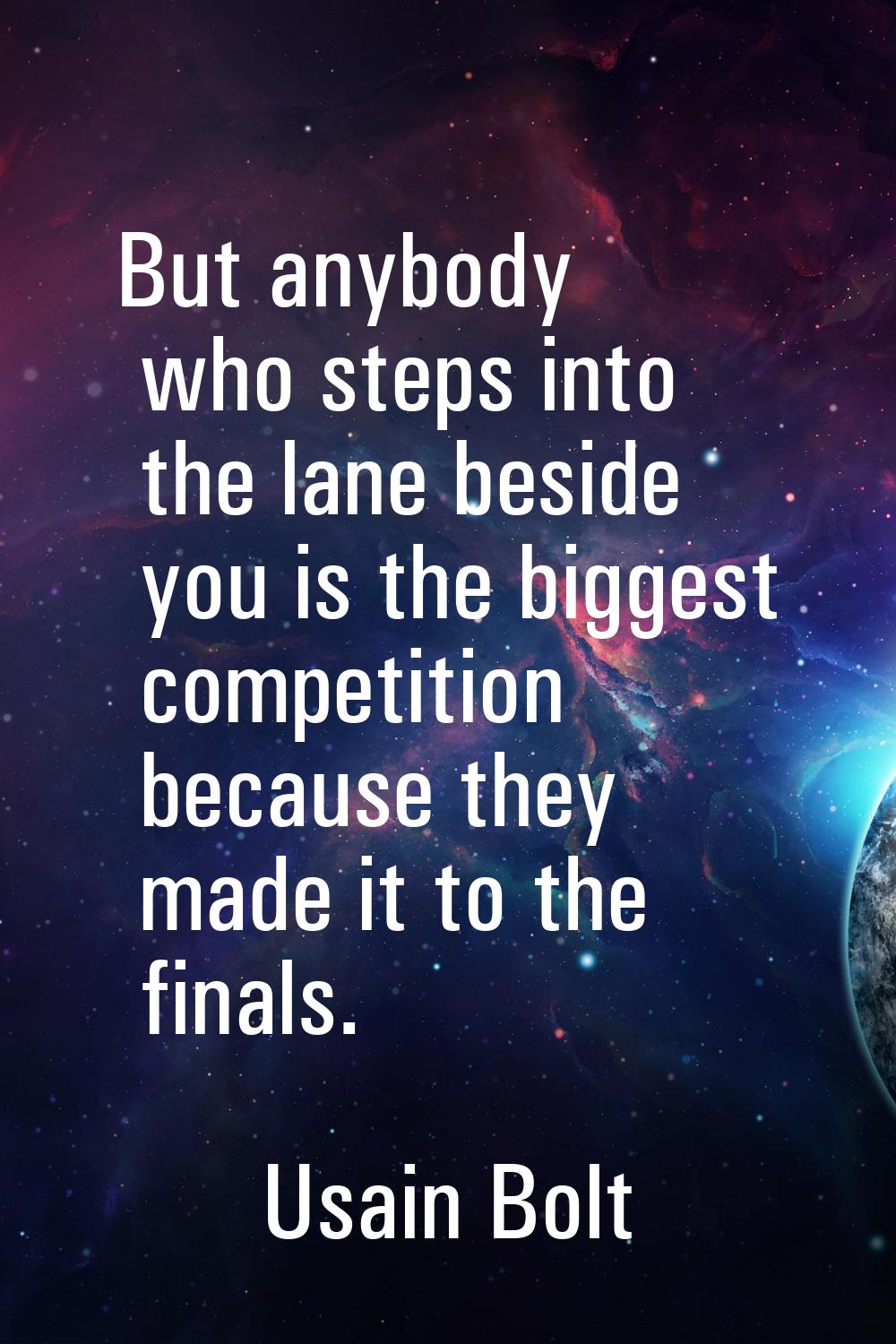 But anybody who steps into the lane beside you is the biggest competition because they made it to t