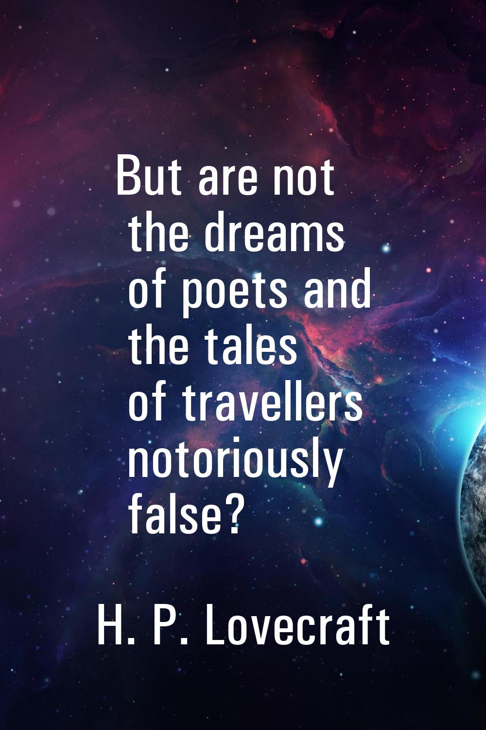 But are not the dreams of poets and the tales of travellers notoriously false?