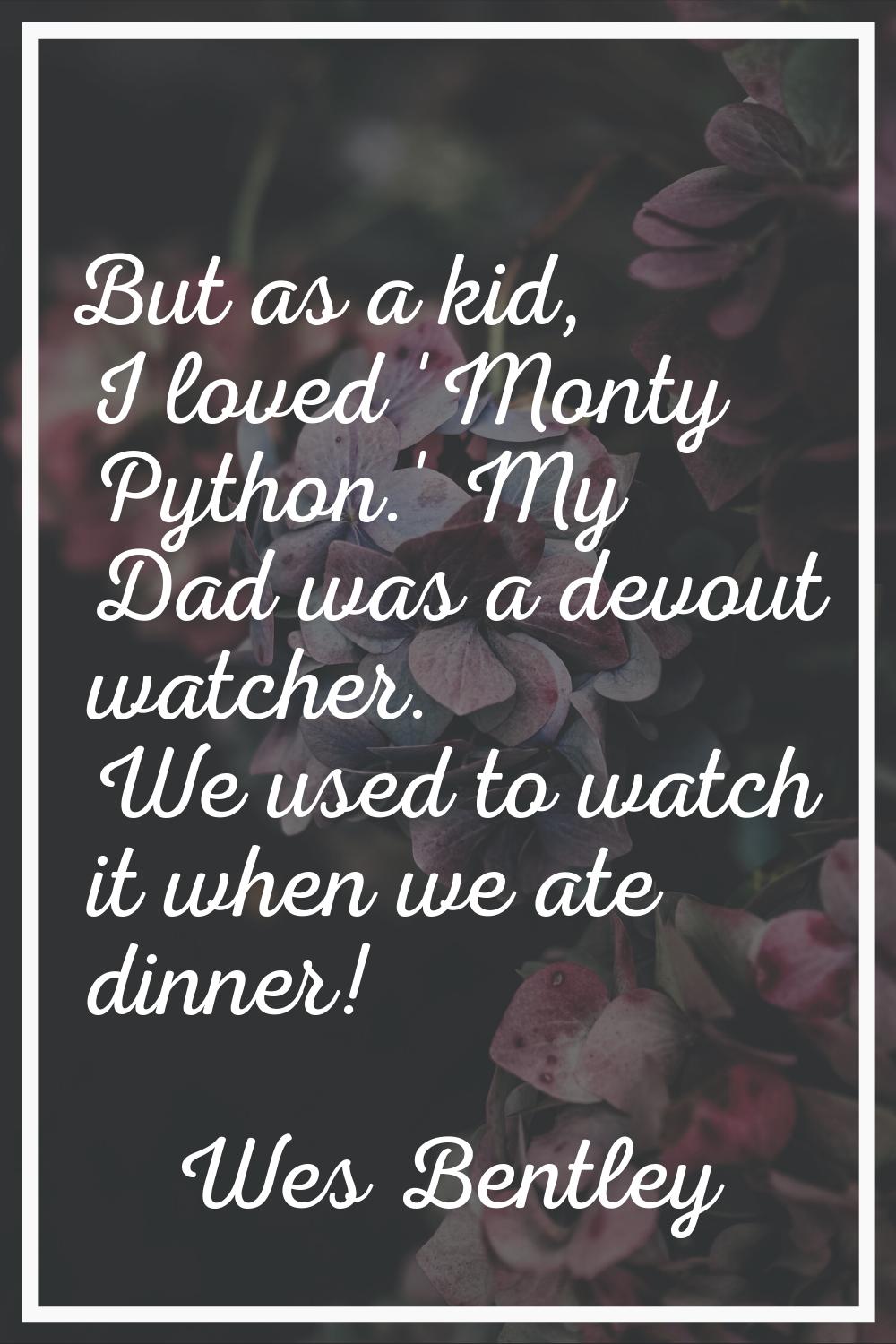 But as a kid, I loved 'Monty Python.' My Dad was a devout watcher. We used to watch it when we ate 