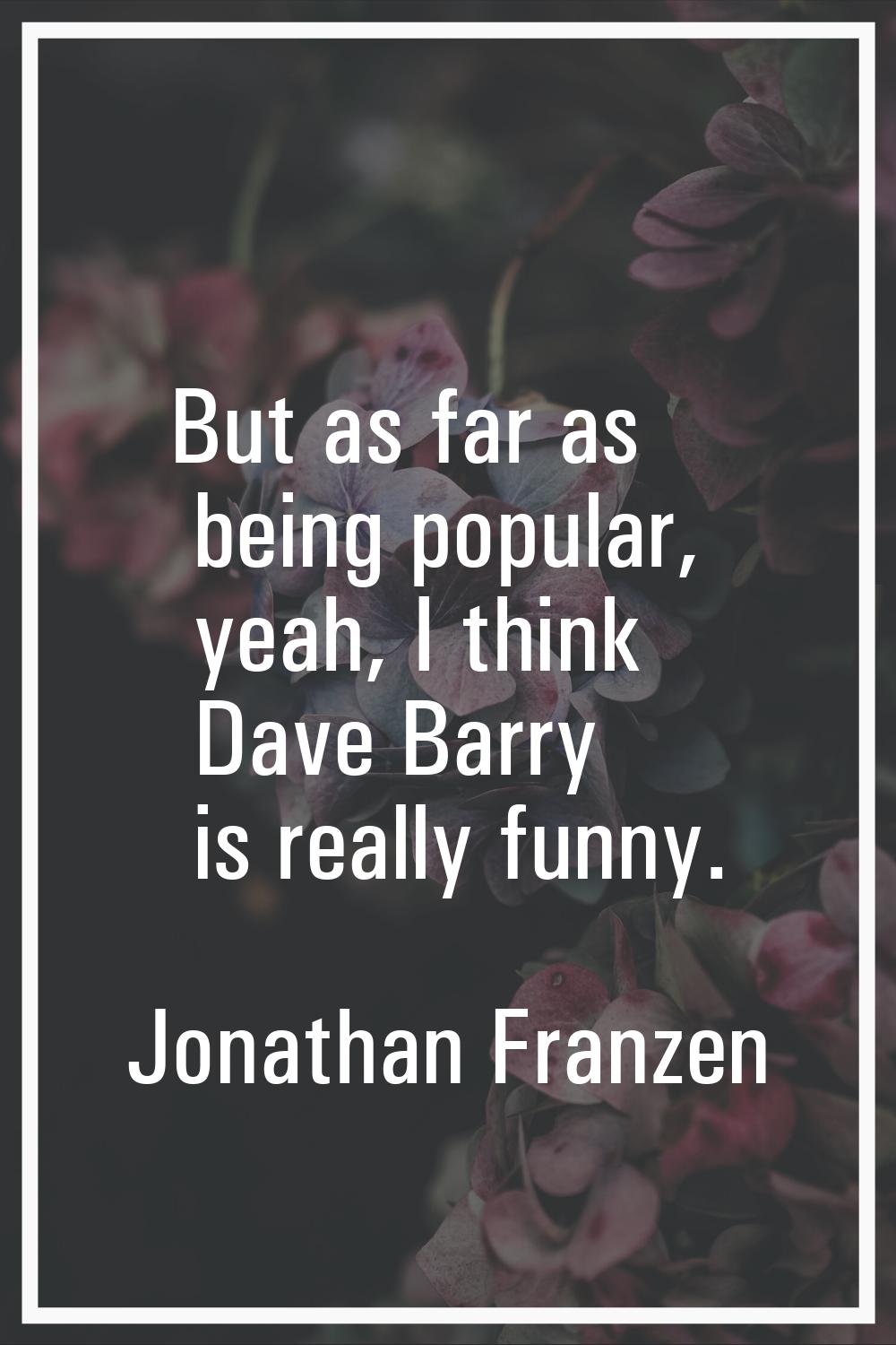 But as far as being popular, yeah, I think Dave Barry is really funny.