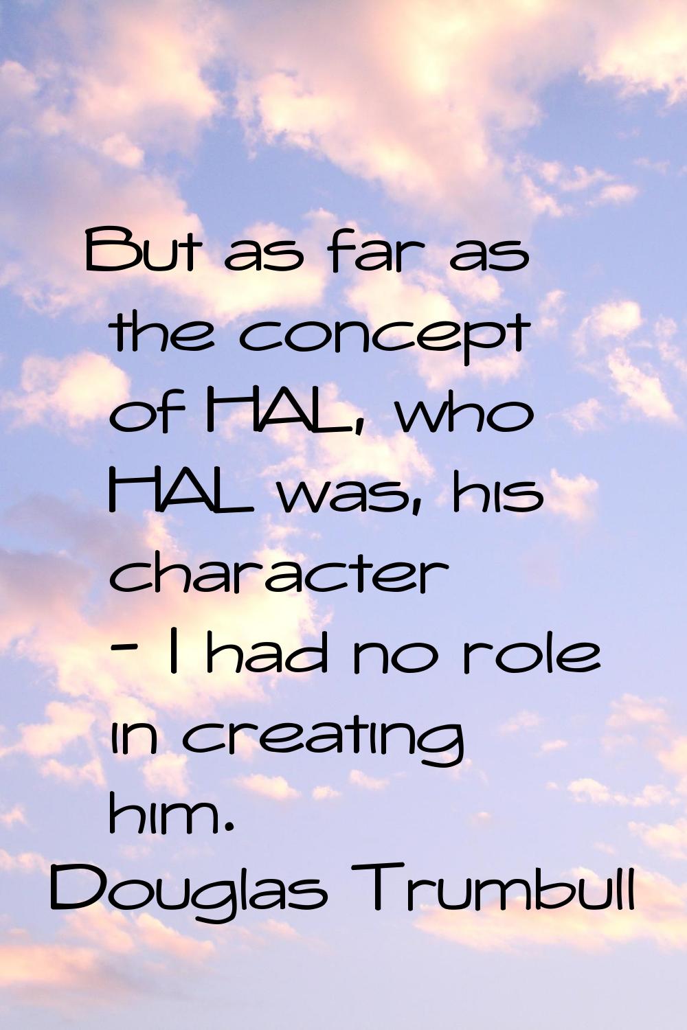 But as far as the concept of HAL, who HAL was, his character - I had no role in creating him.
