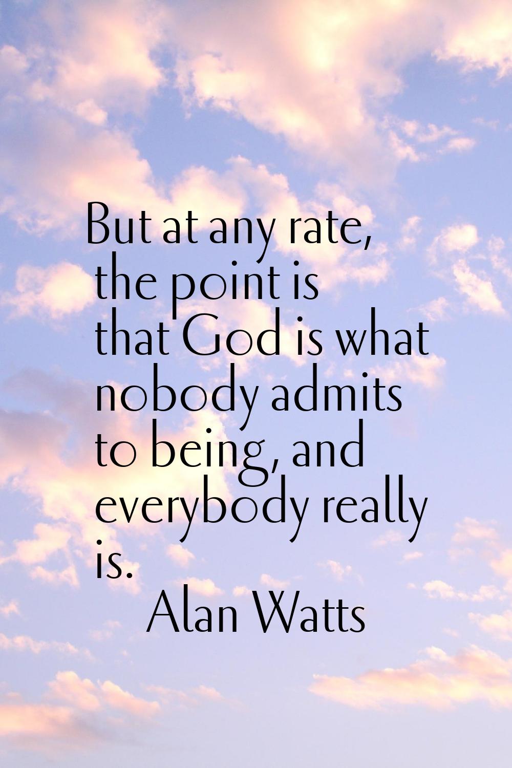 But at any rate, the point is that God is what nobody admits to being, and everybody really is.
