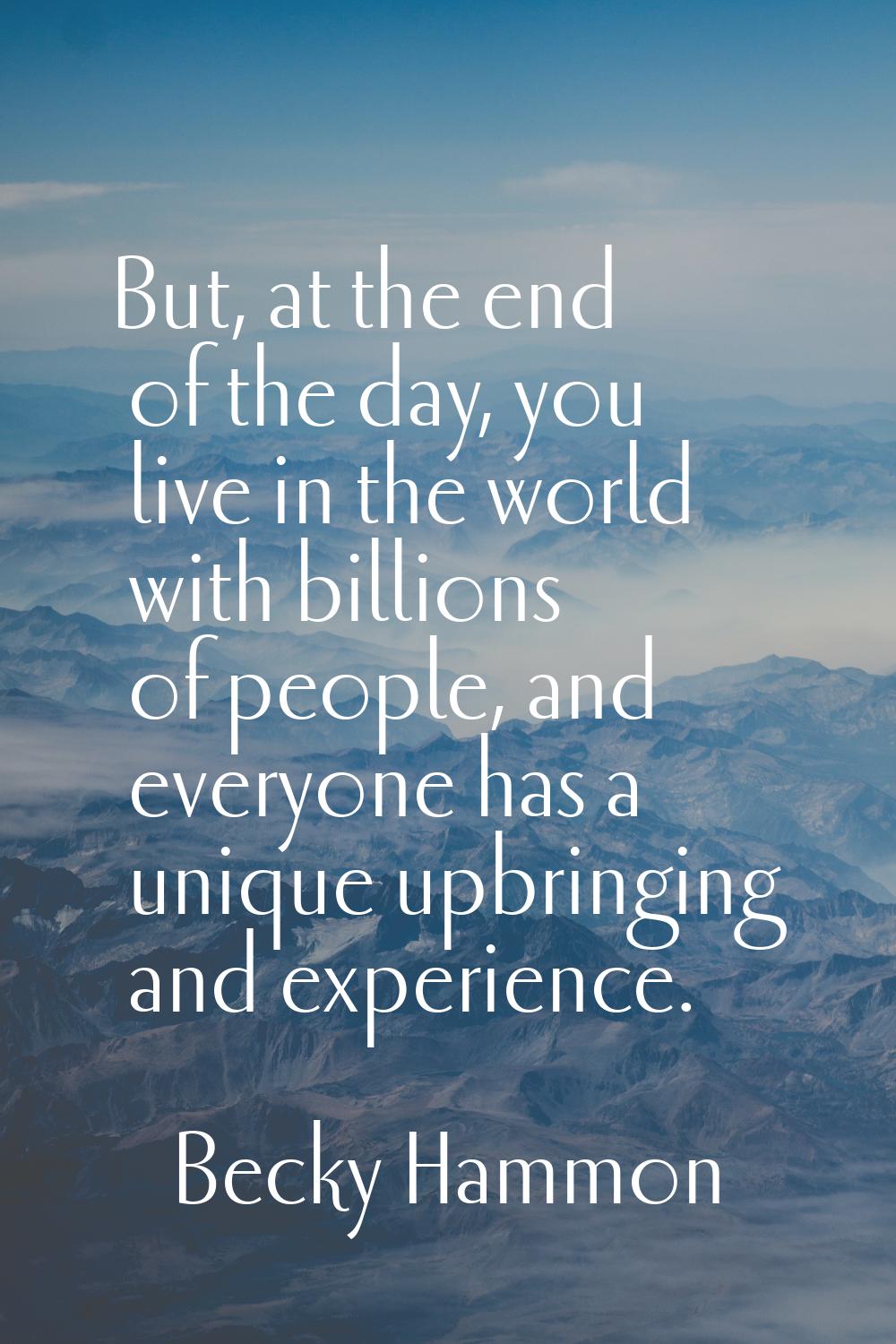 But, at the end of the day, you live in the world with billions of people, and everyone has a uniqu