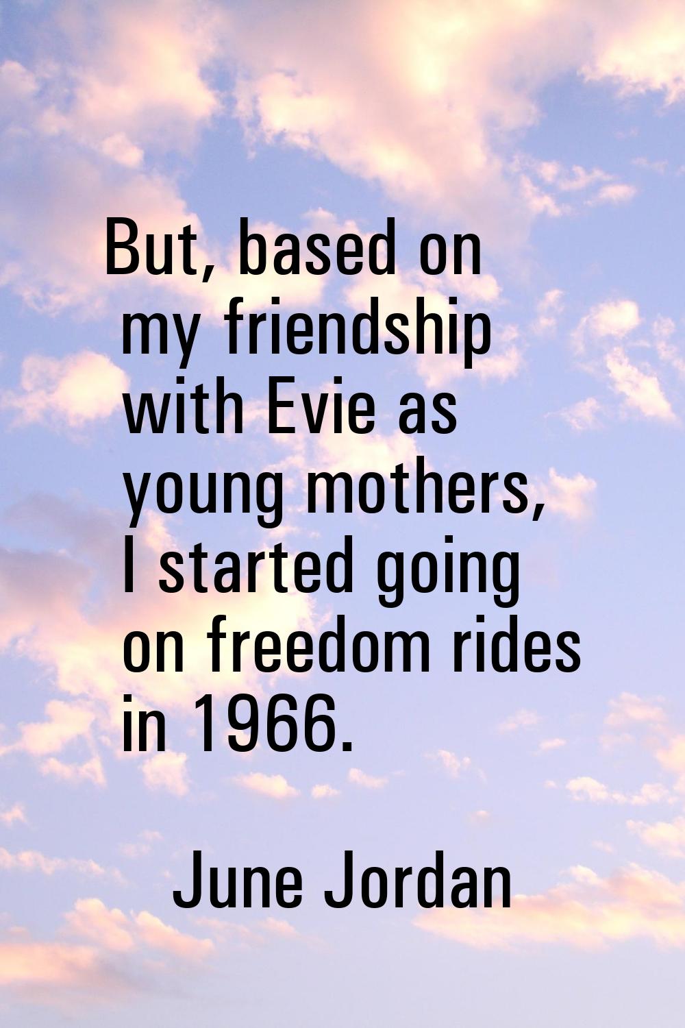 But, based on my friendship with Evie as young mothers, I started going on freedom rides in 1966.