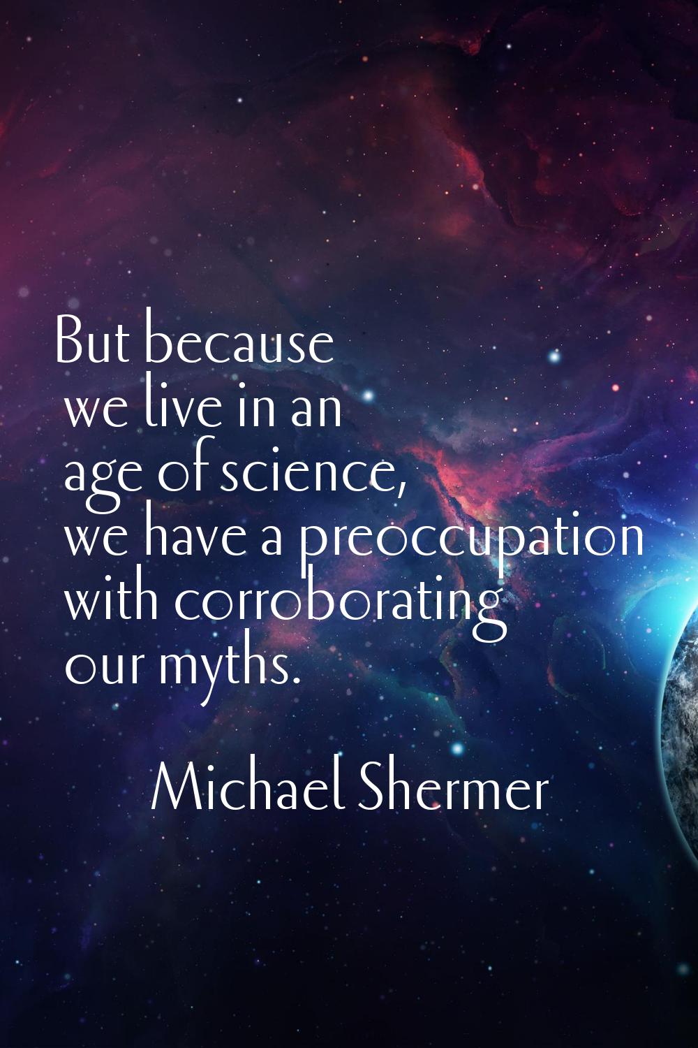 But because we live in an age of science, we have a preoccupation with corroborating our myths.