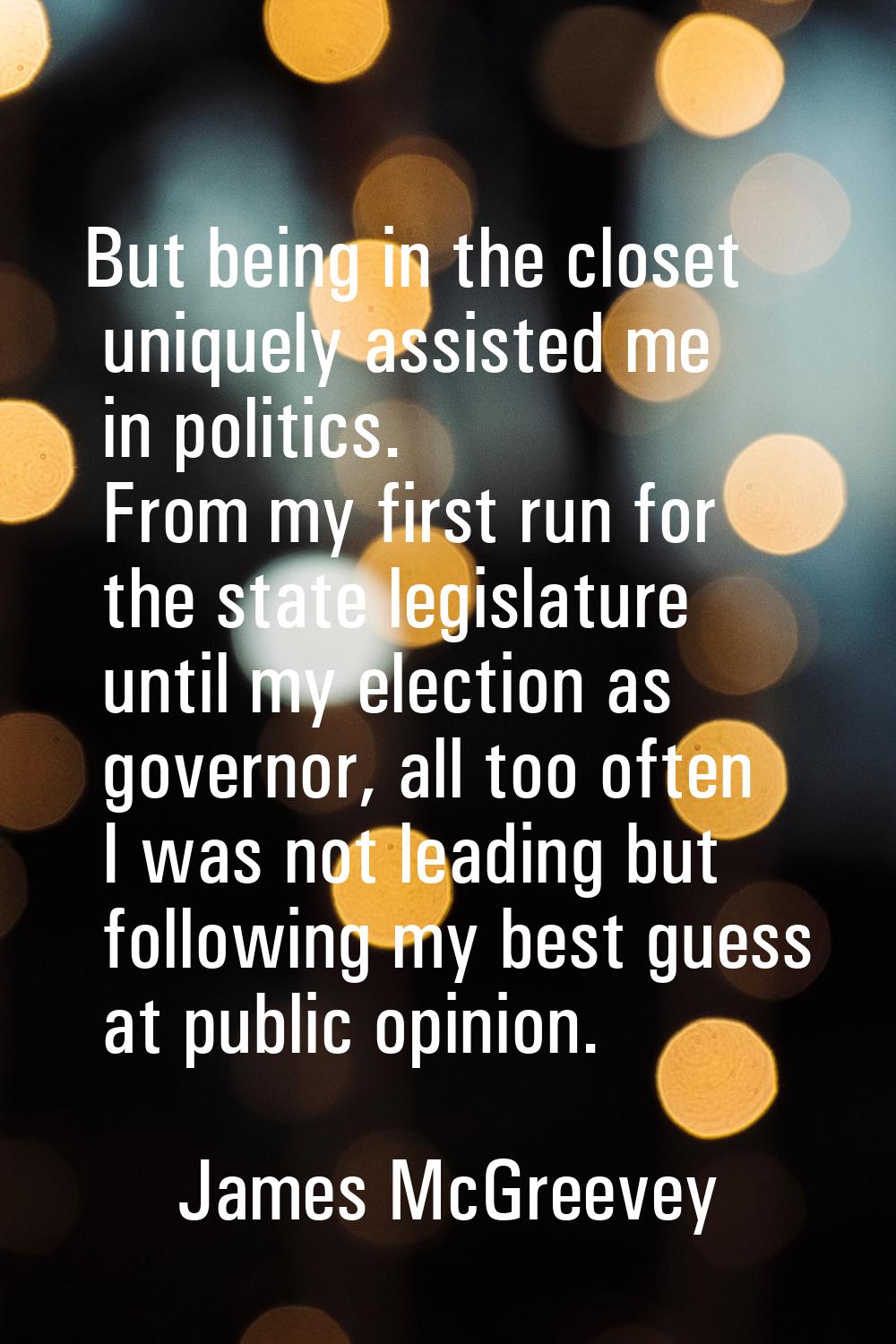 But being in the closet uniquely assisted me in politics. From my first run for the state legislatu