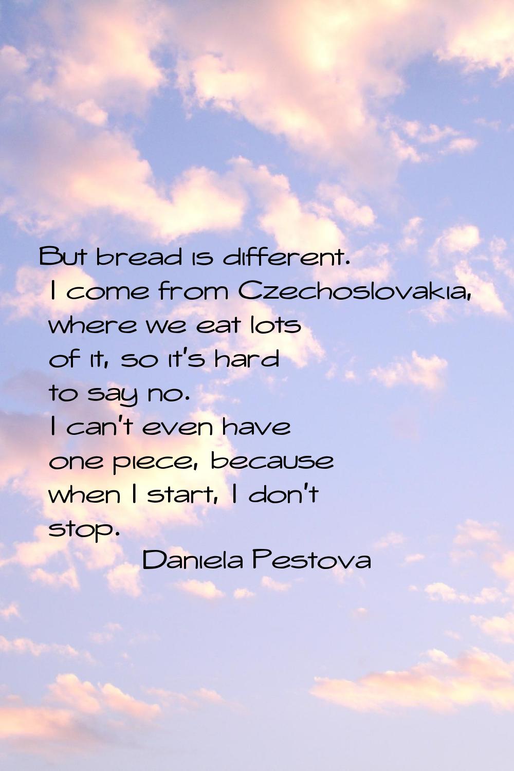 But bread is different. I come from Czechoslovakia, where we eat lots of it, so it's hard to say no