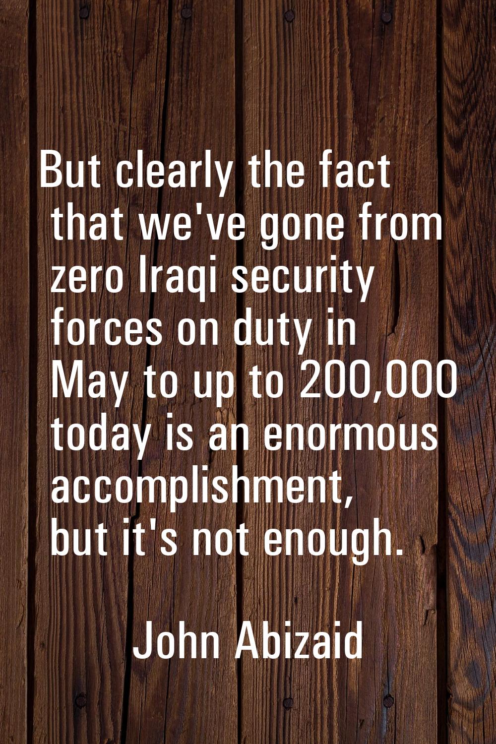 But clearly the fact that we've gone from zero Iraqi security forces on duty in May to up to 200,00