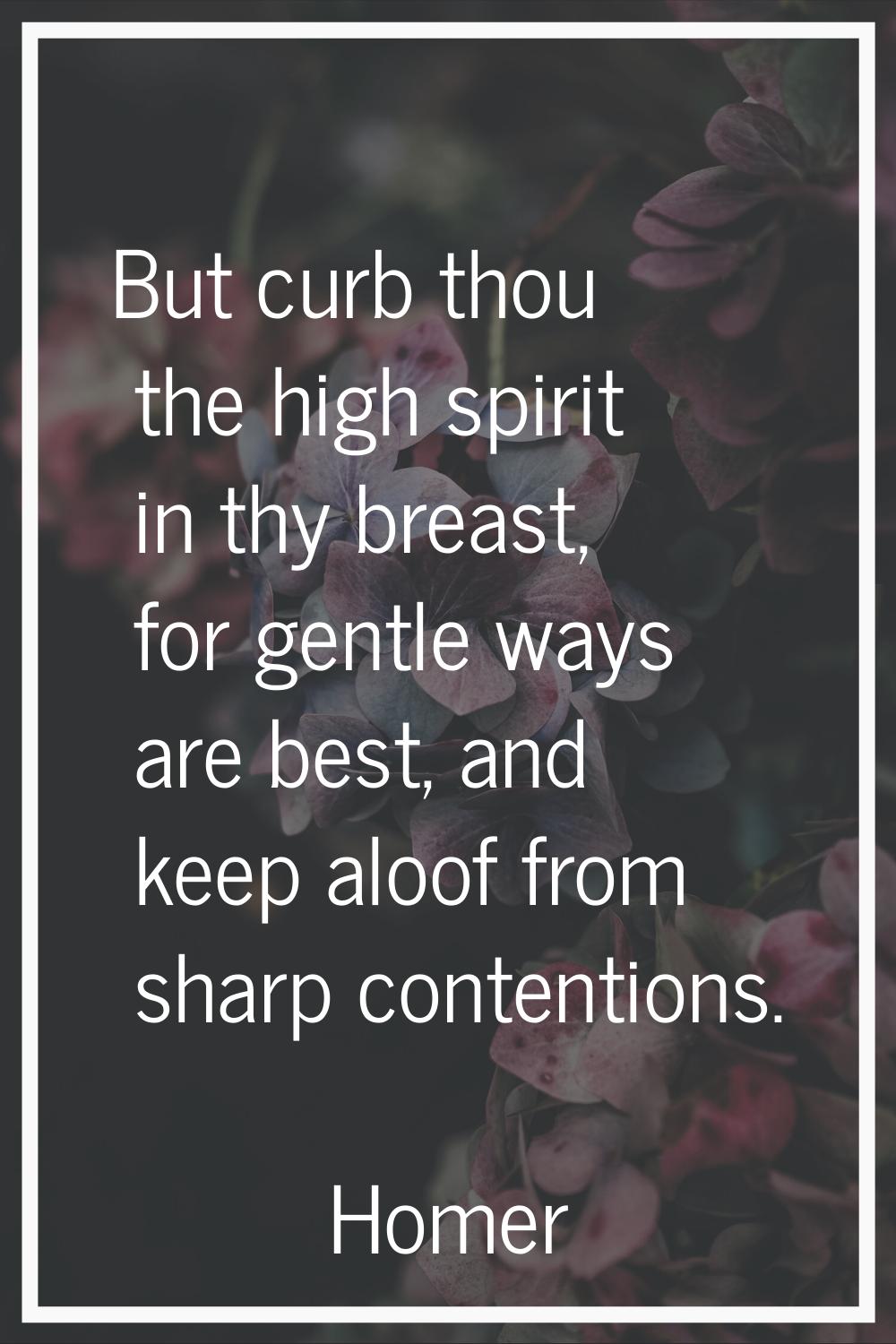 But curb thou the high spirit in thy breast, for gentle ways are best, and keep aloof from sharp co