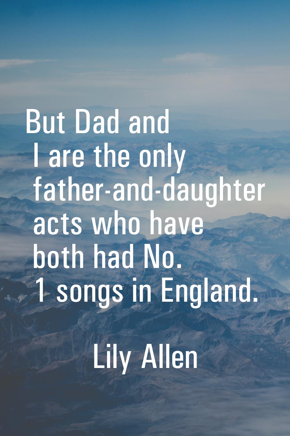 But Dad and I are the only father-and-daughter acts who have both had No. 1 songs in England.