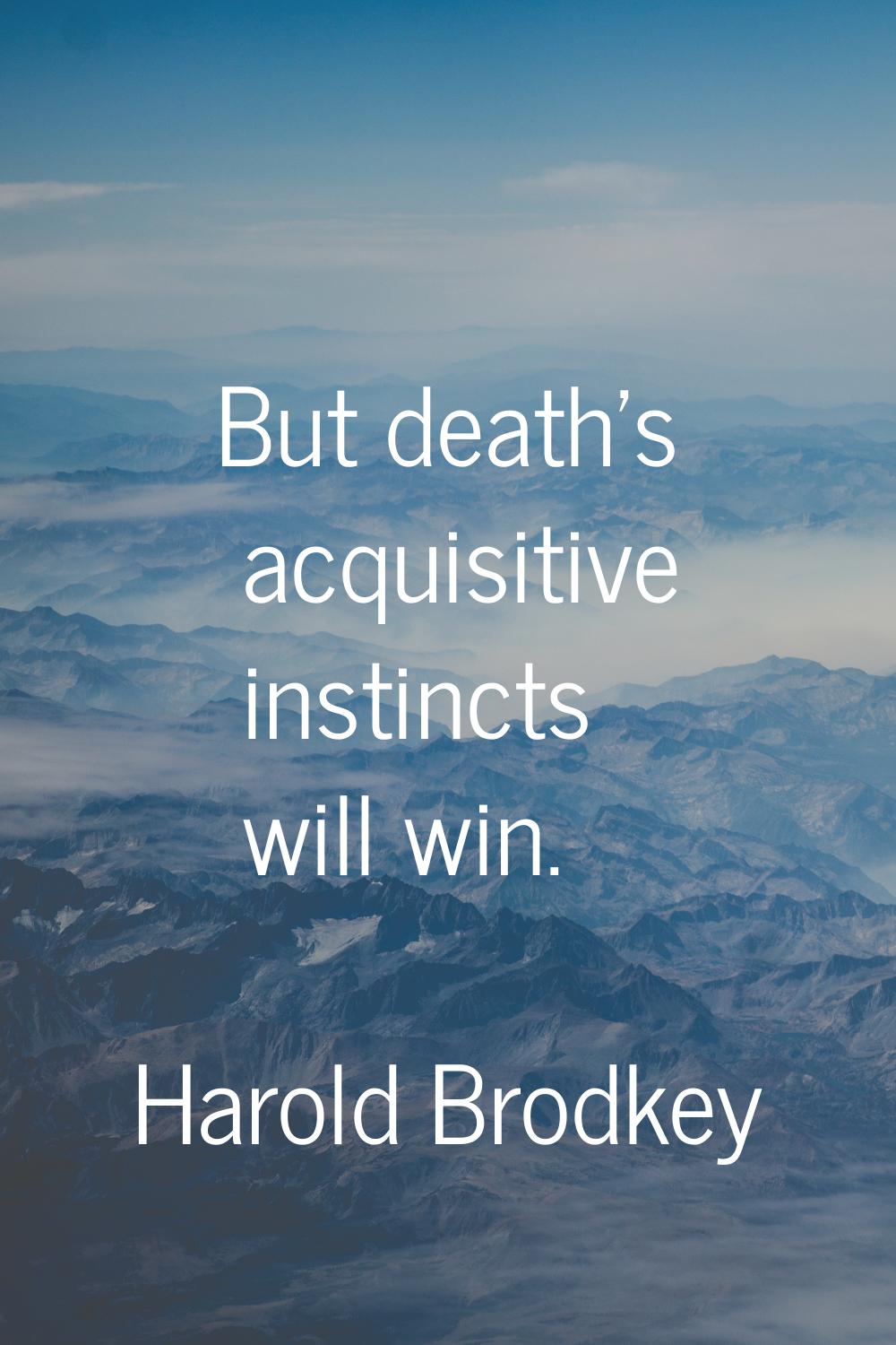 But death's acquisitive instincts will win.
