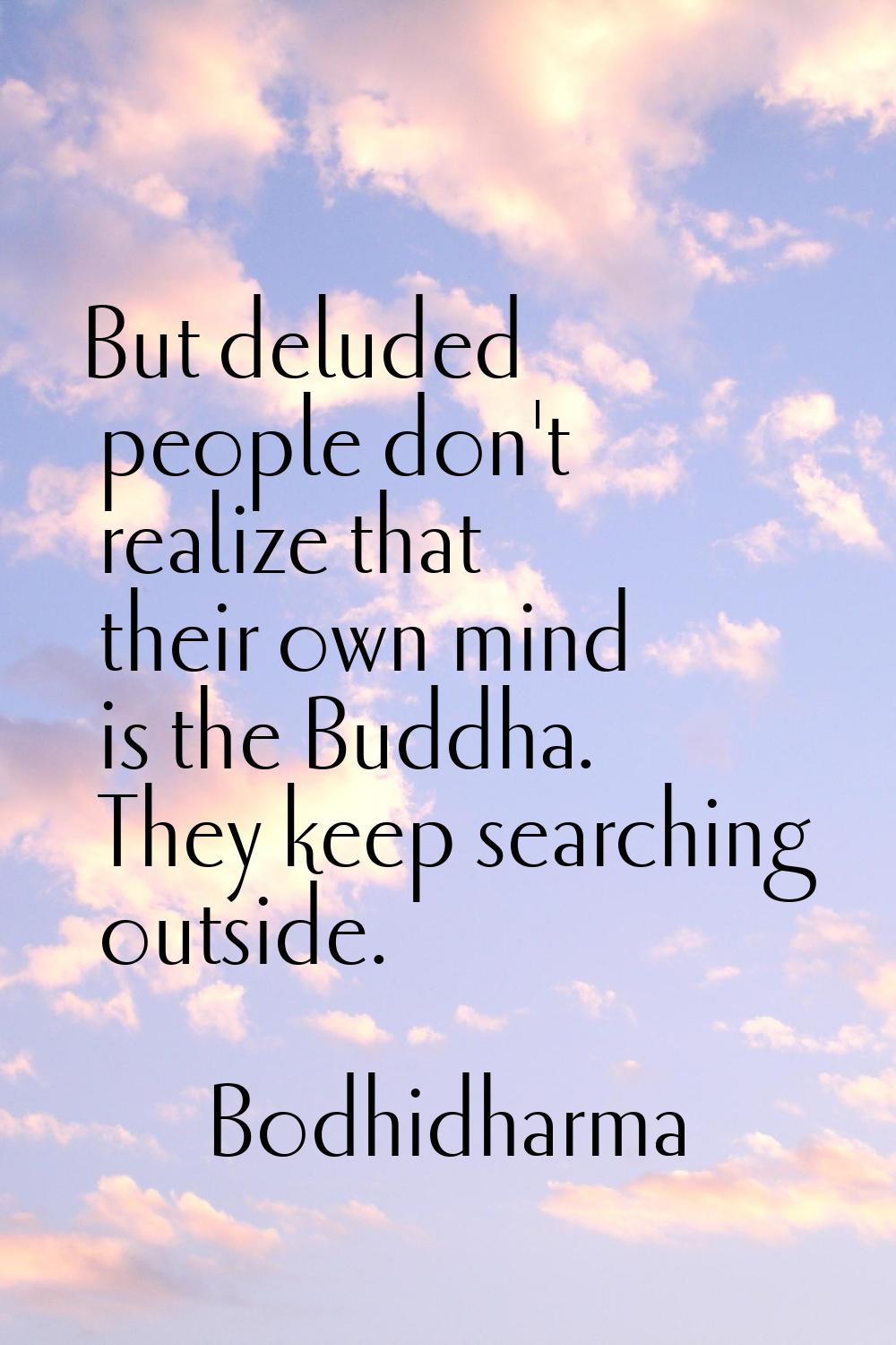 But deluded people don't realize that their own mind is the Buddha. They keep searching outside.