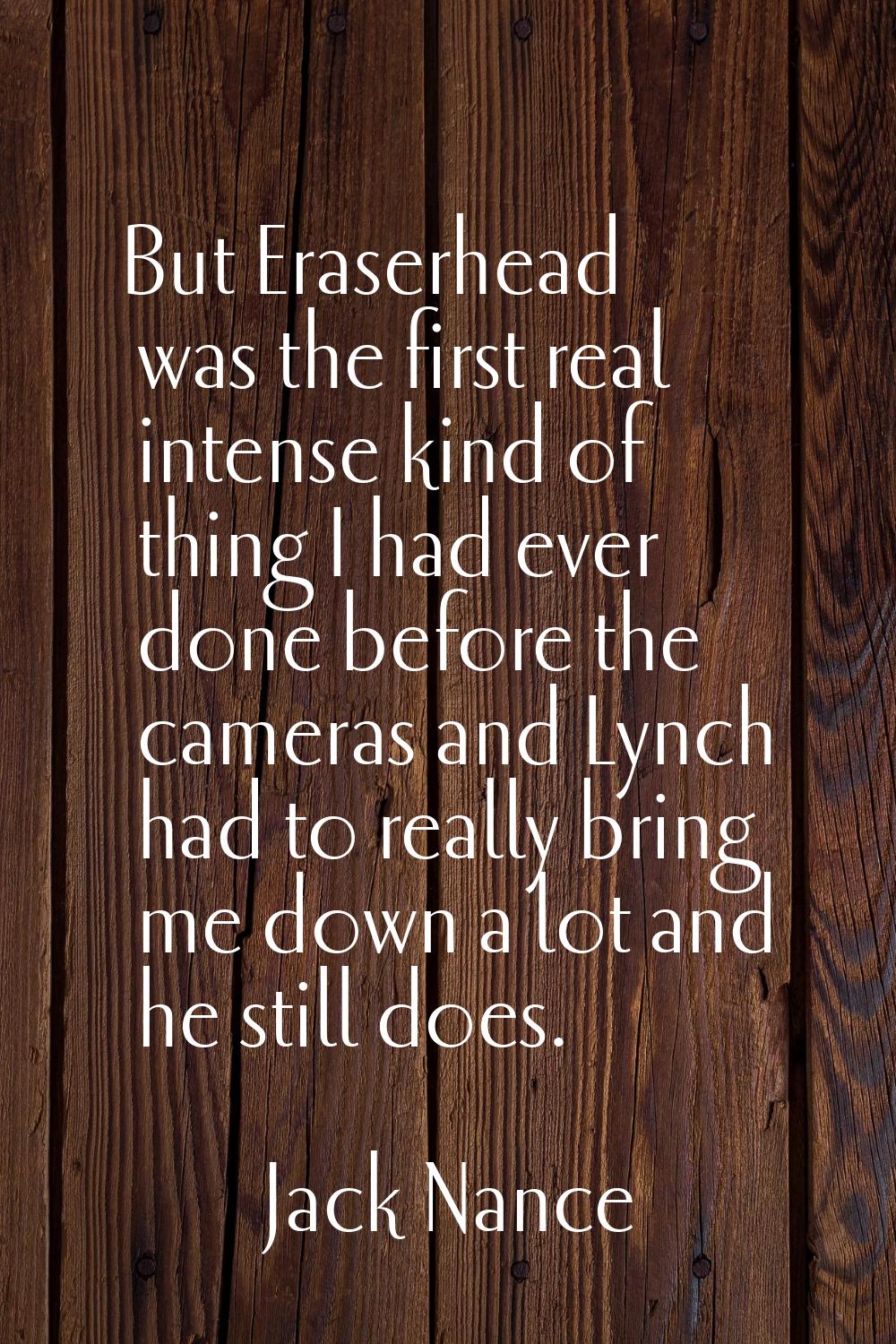 But Eraserhead was the first real intense kind of thing I had ever done before the cameras and Lync