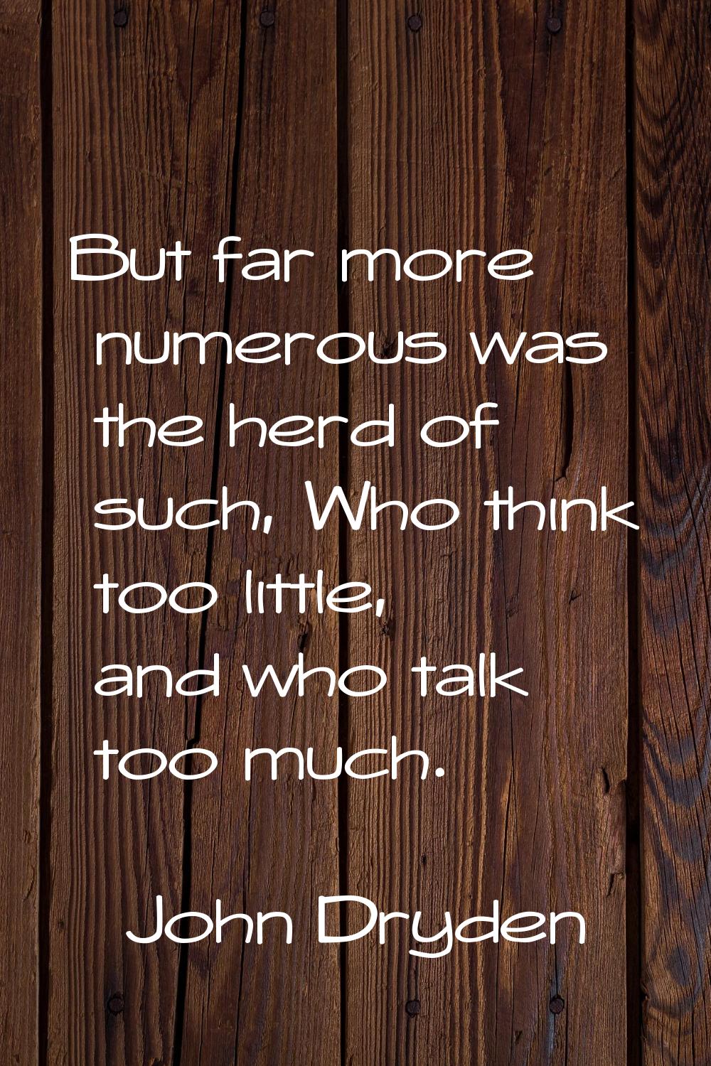 But far more numerous was the herd of such, Who think too little, and who talk too much.