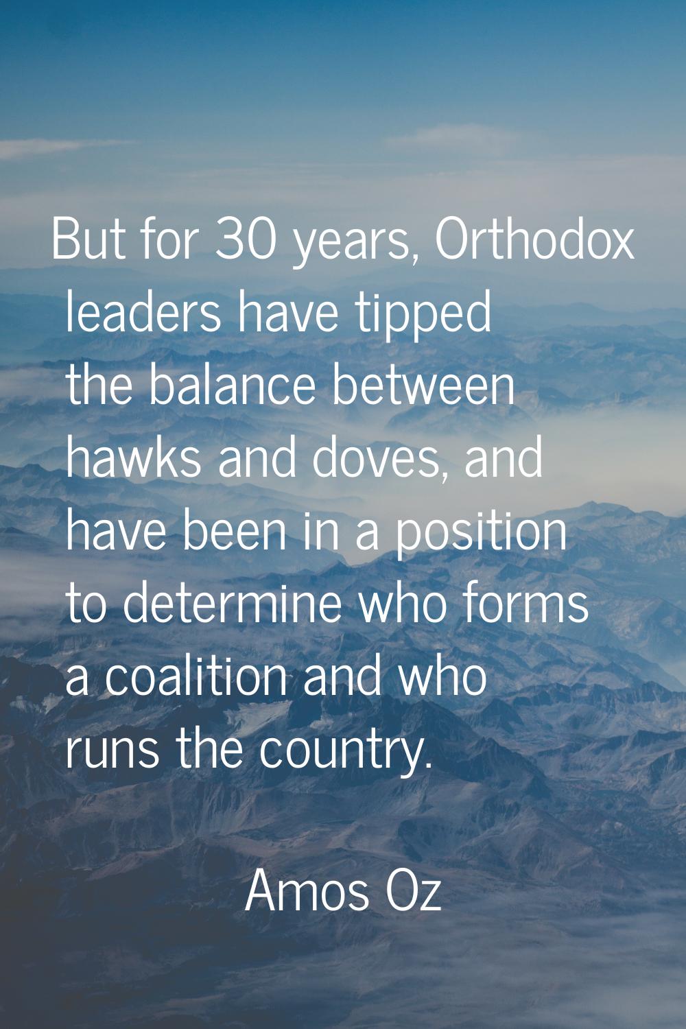 But for 30 years, Orthodox leaders have tipped the balance between hawks and doves, and have been i