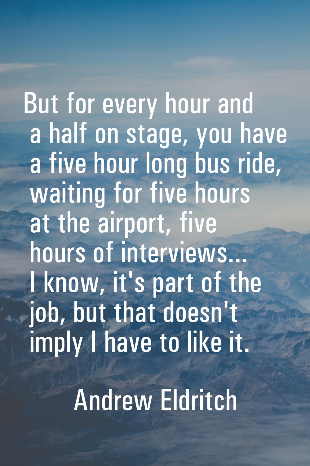 But for every hour and a half on stage, you have a five hour long bus ride, waiting for five hours 