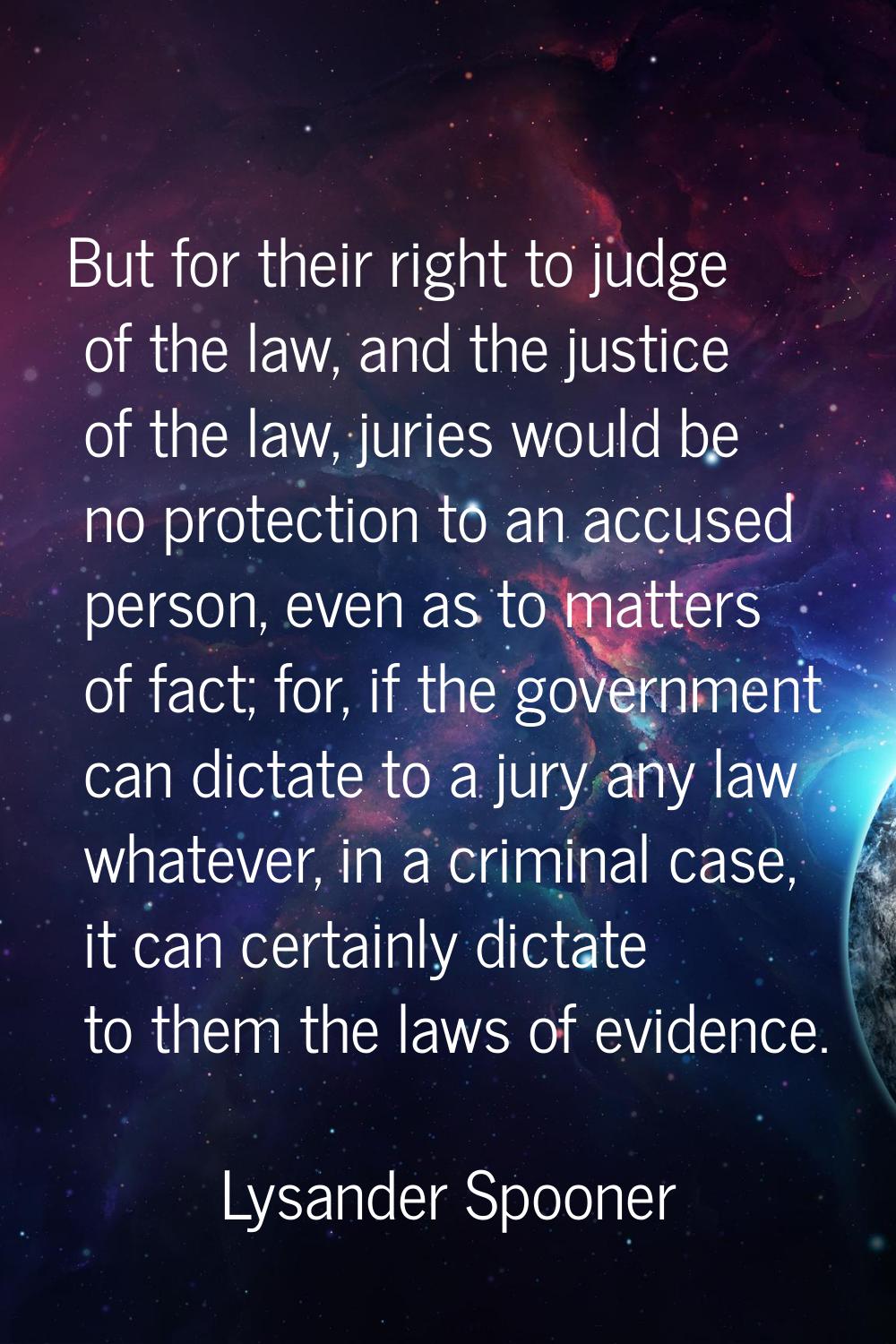 But for their right to judge of the law, and the justice of the law, juries would be no protection 
