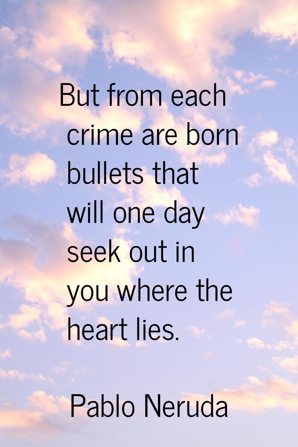 But from each crime are born bullets that will one day seek out in you where the heart lies.