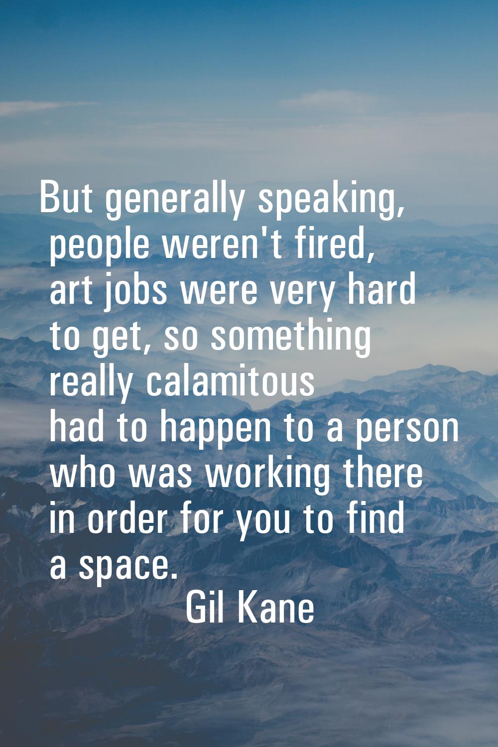 But generally speaking, people weren't fired, art jobs were very hard to get, so something really c