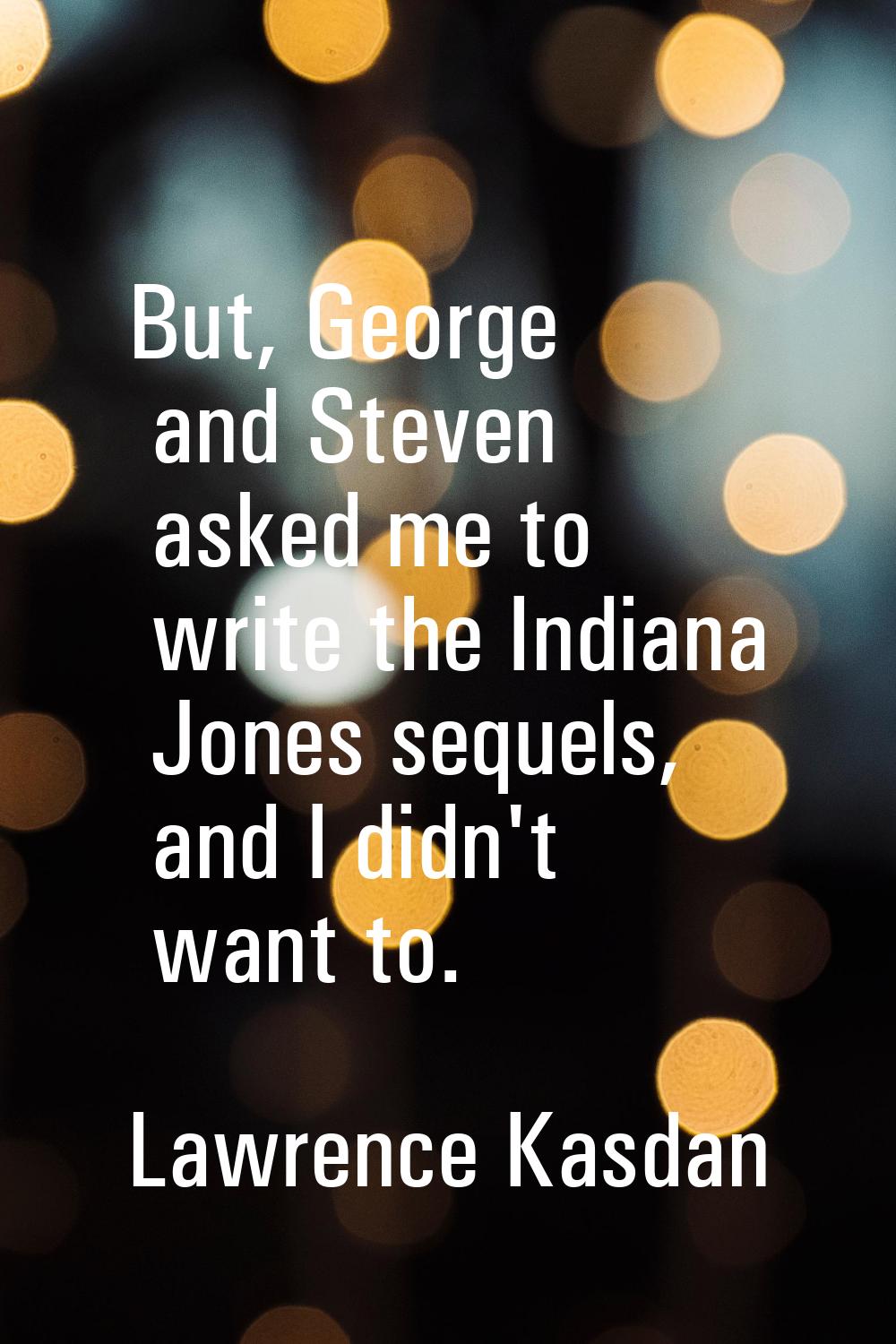 But, George and Steven asked me to write the Indiana Jones sequels, and I didn't want to.