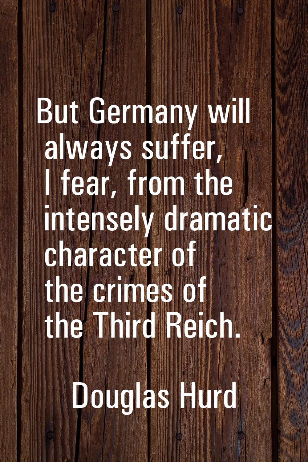 But Germany will always suffer, I fear, from the intensely dramatic character of the crimes of the 