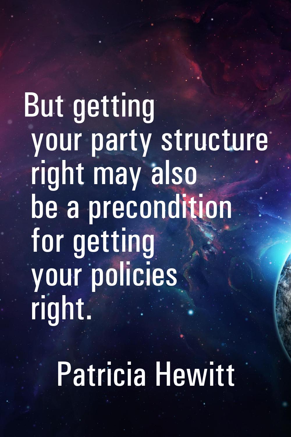 But getting your party structure right may also be a precondition for getting your policies right.