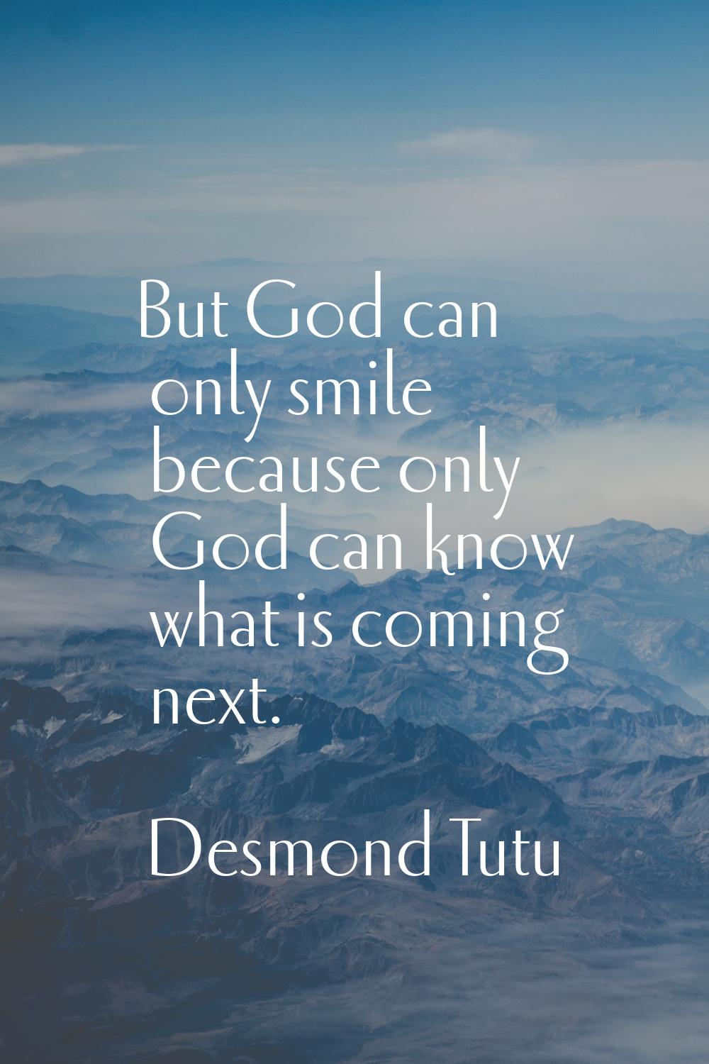 But God can only smile because only God can know what is coming next.