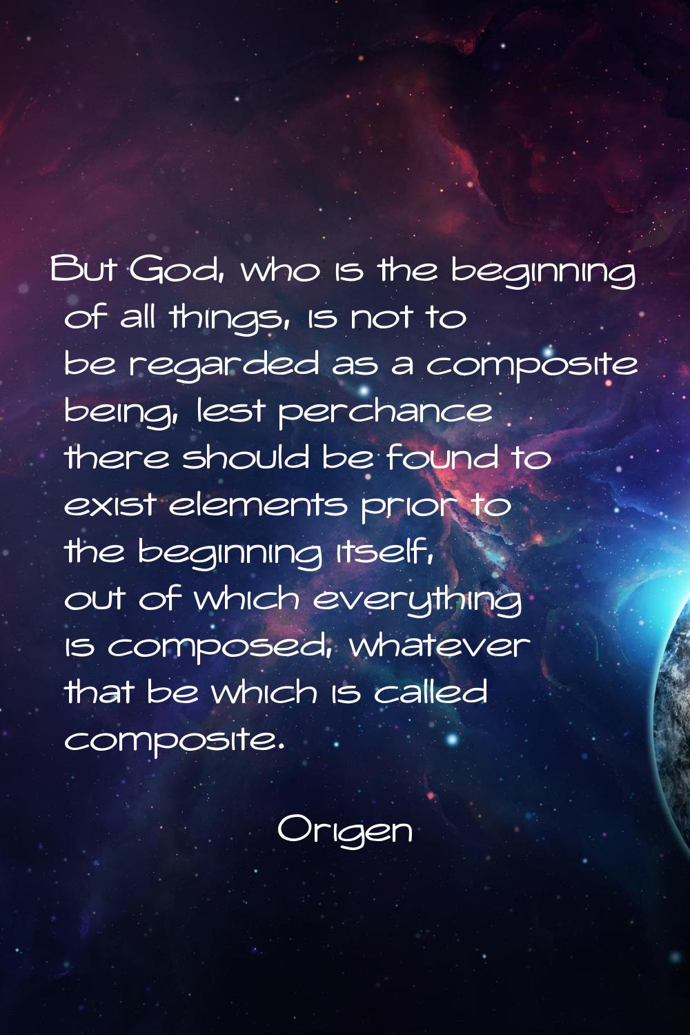 But God, who is the beginning of all things, is not to be regarded as a composite being, lest perch