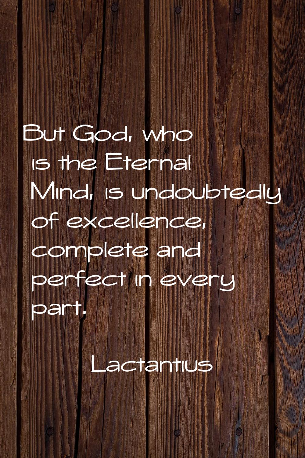 But God, who is the Eternal Mind, is undoubtedly of excellence, complete and perfect in every part.