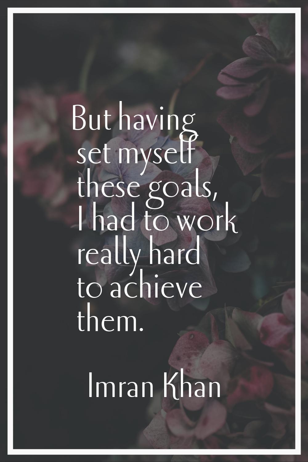 But having set myself these goals, I had to work really hard to achieve them.