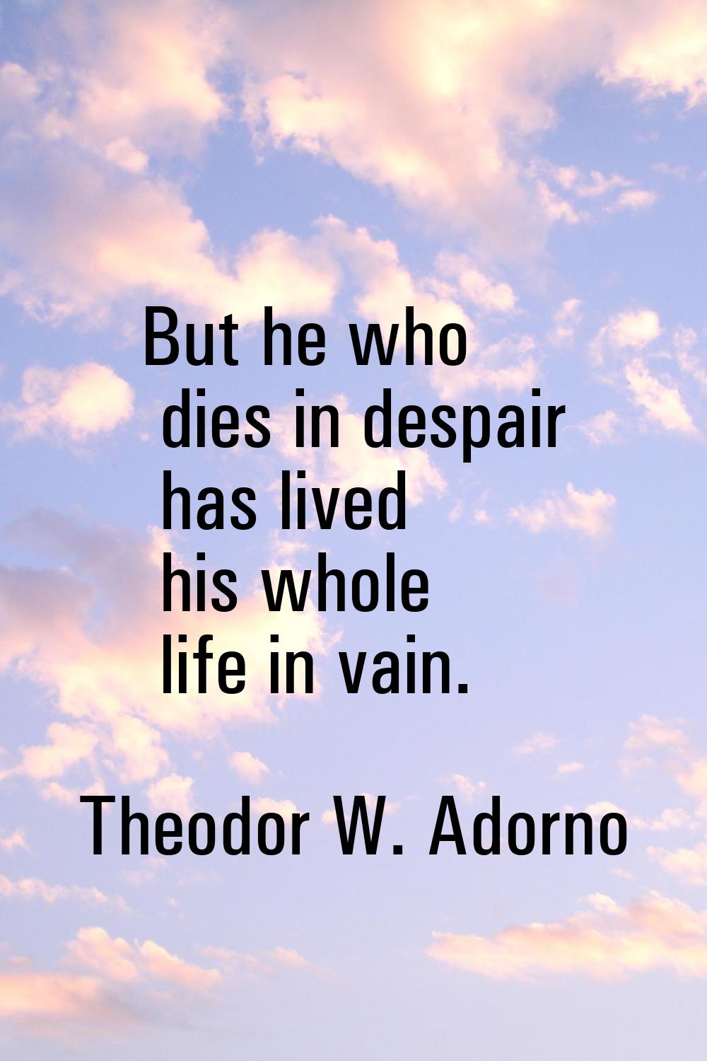 But he who dies in despair has lived his whole life in vain.