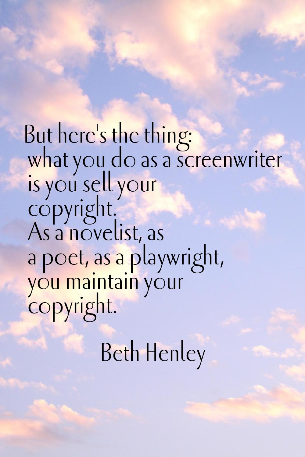 But here's the thing: what you do as a screenwriter is you sell your copyright. As a novelist, as a