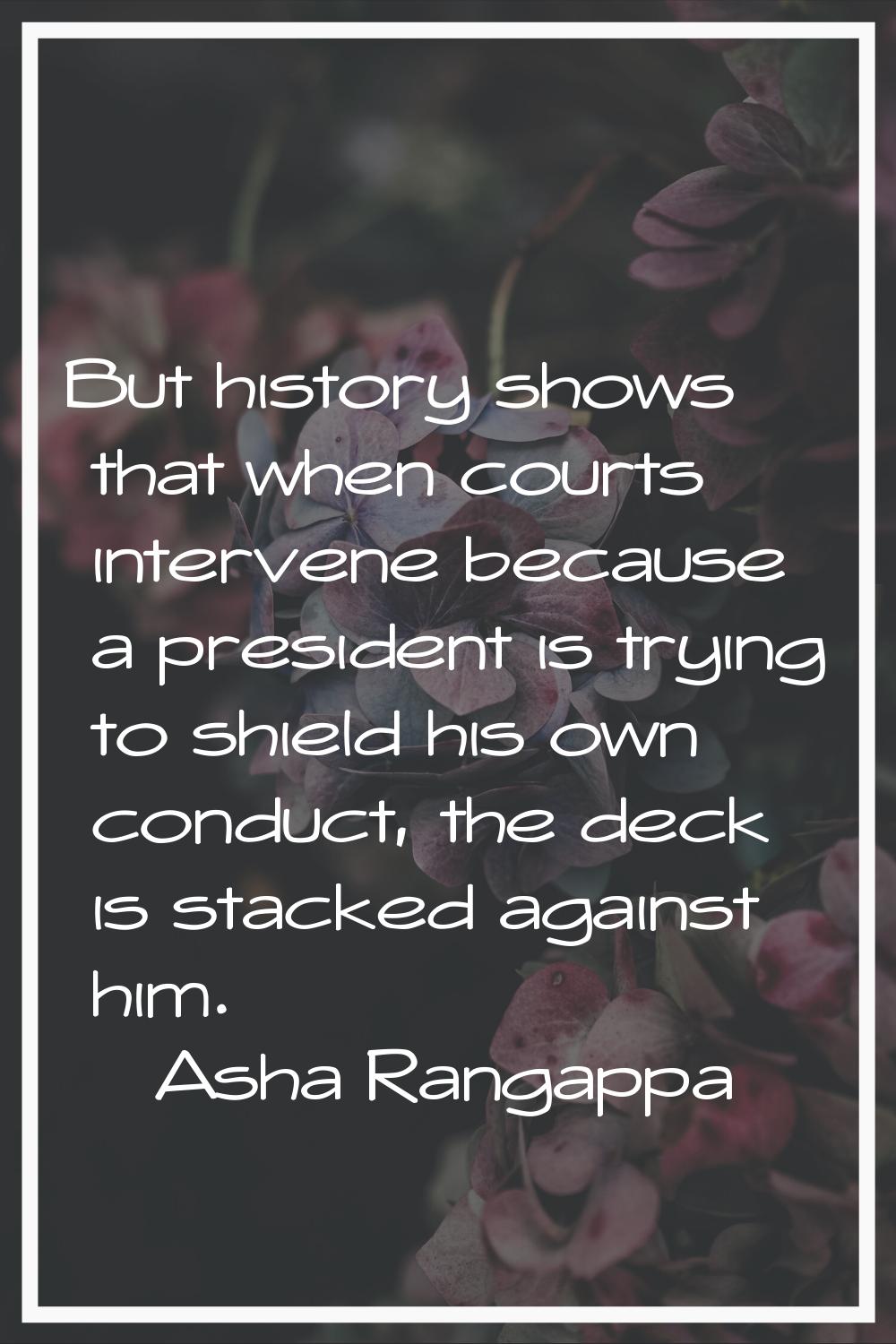 But history shows that when courts intervene because a president is trying to shield his own conduc