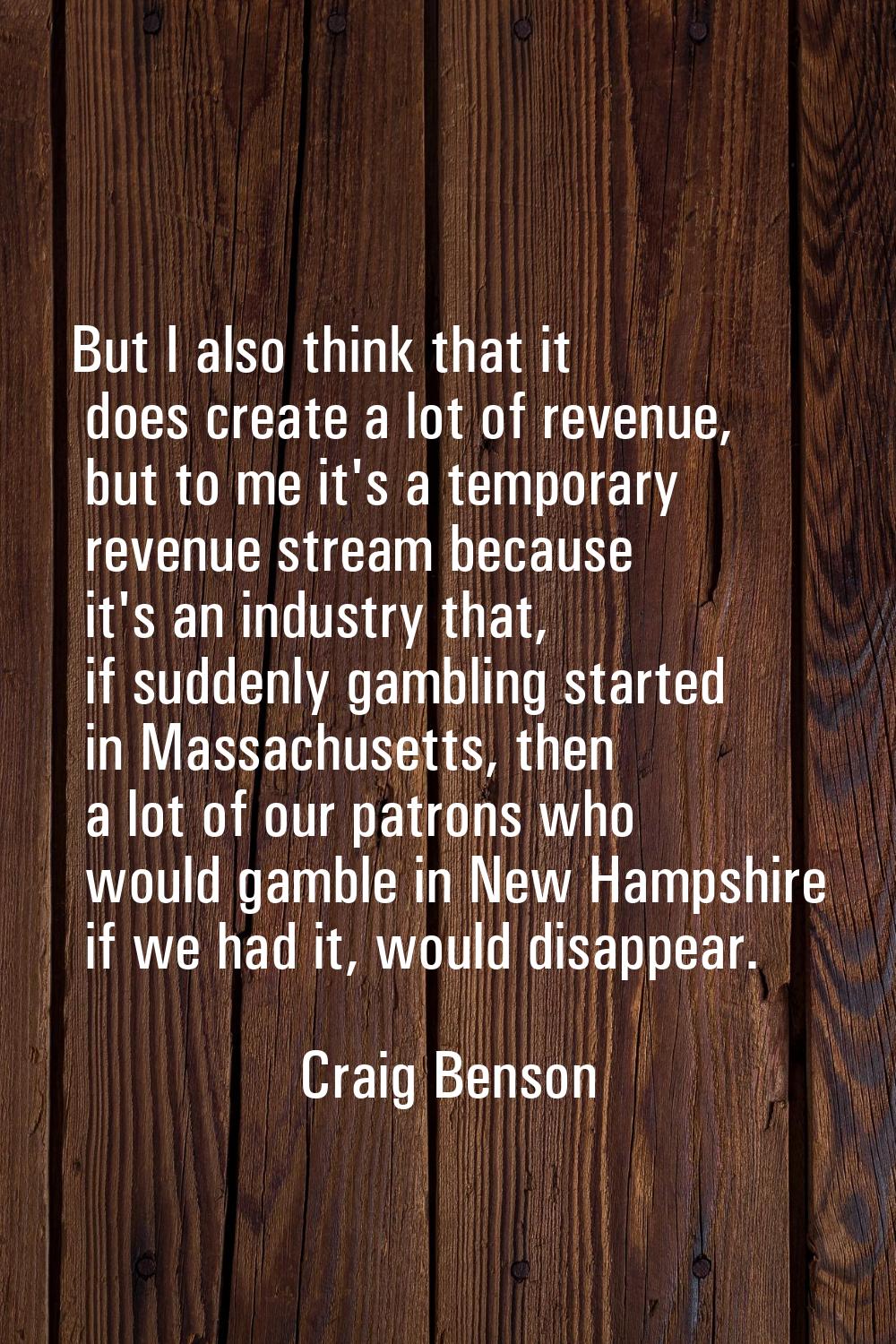 But I also think that it does create a lot of revenue, but to me it's a temporary revenue stream be