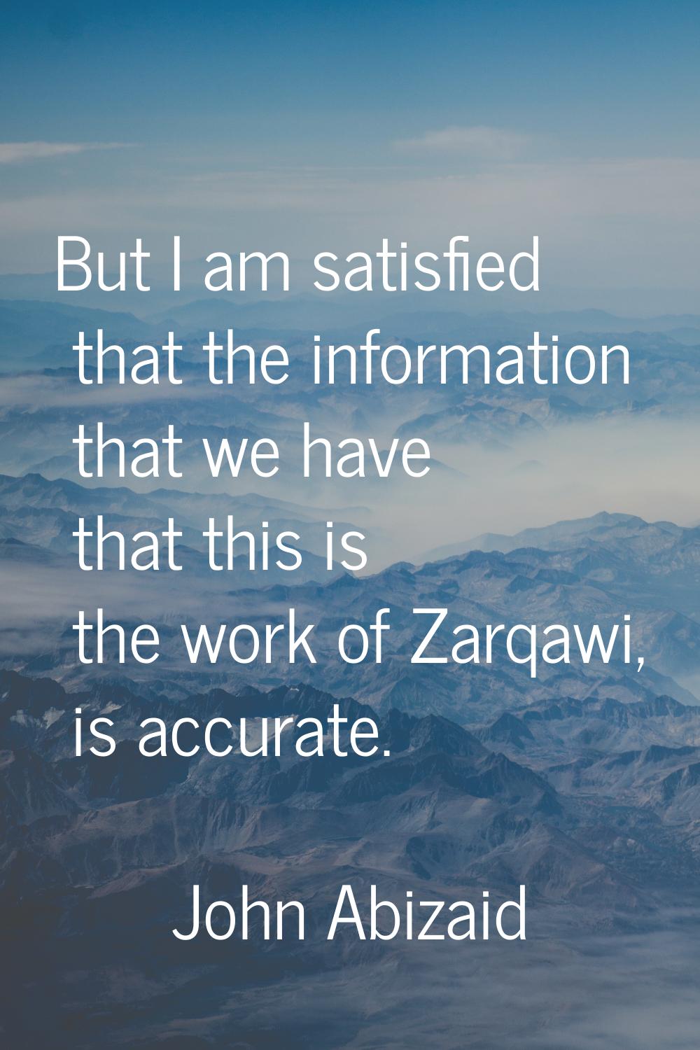 But I am satisfied that the information that we have that this is the work of Zarqawi, is accurate.