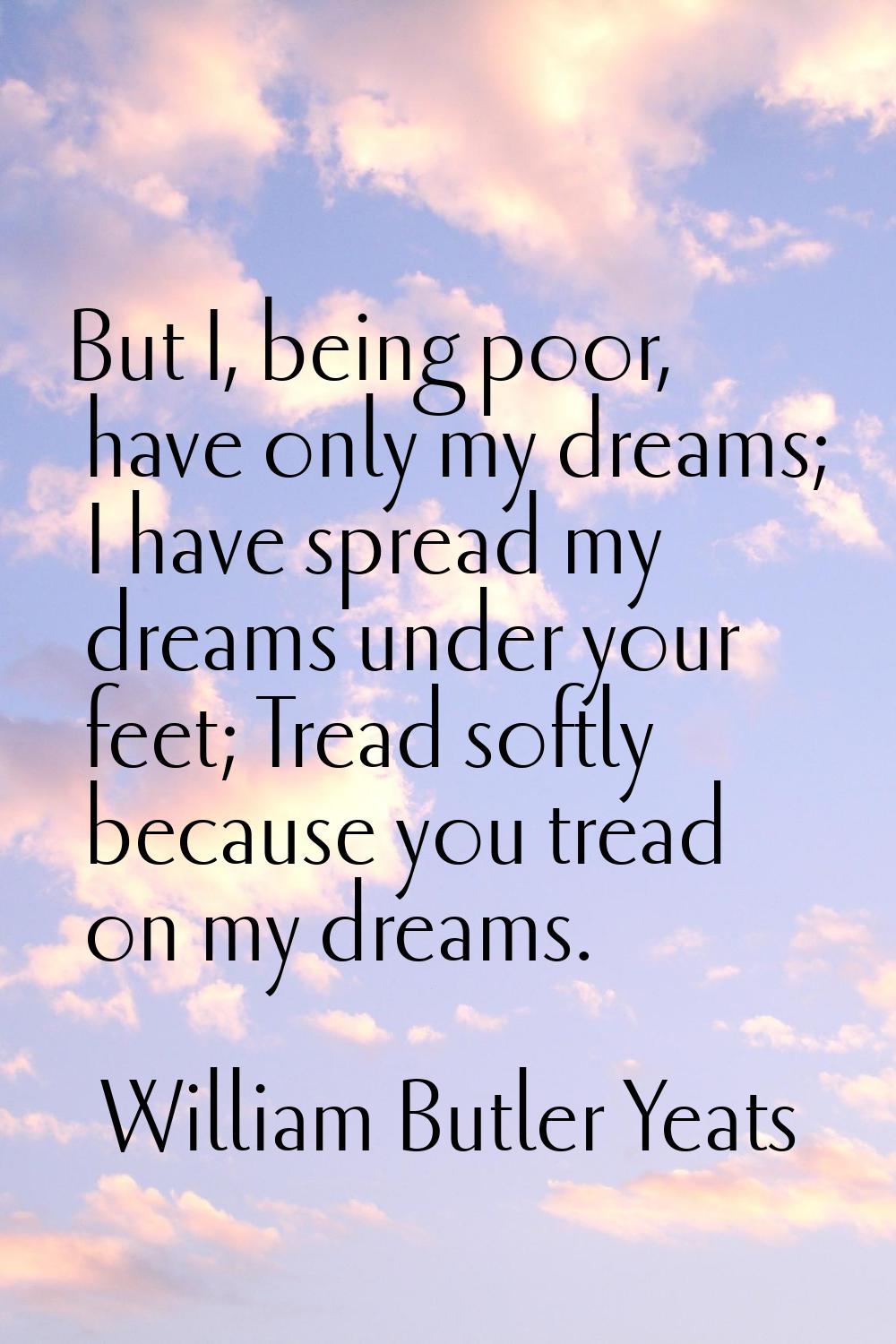 But I, being poor, have only my dreams; I have spread my dreams under your feet; Tread softly becau