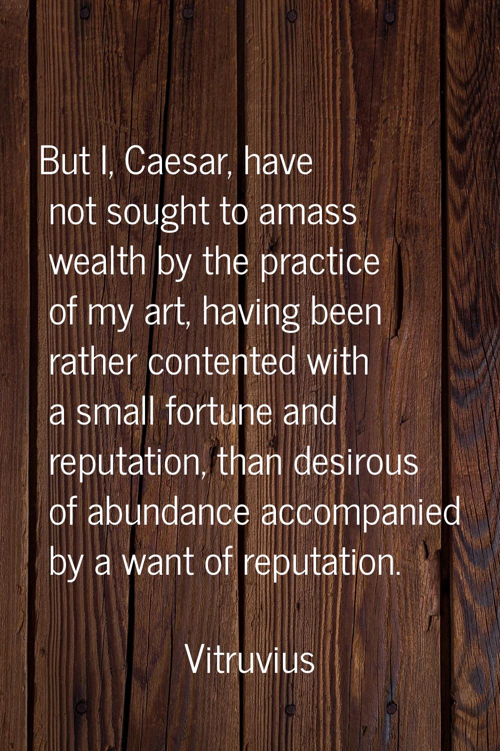 But I, Caesar, have not sought to amass wealth by the practice of my art, having been rather conten