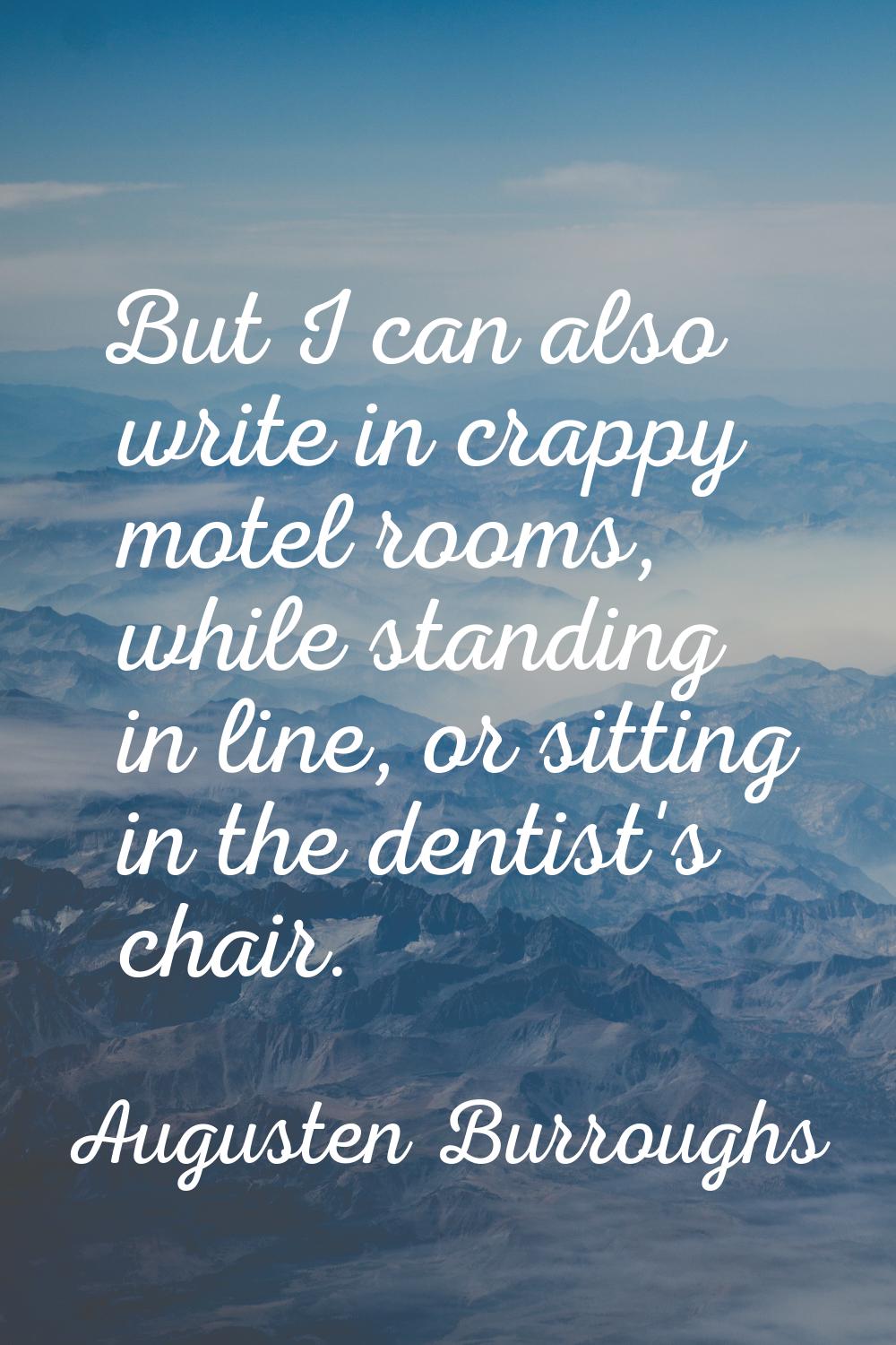 But I can also write in crappy motel rooms, while standing in line, or sitting in the dentist's cha