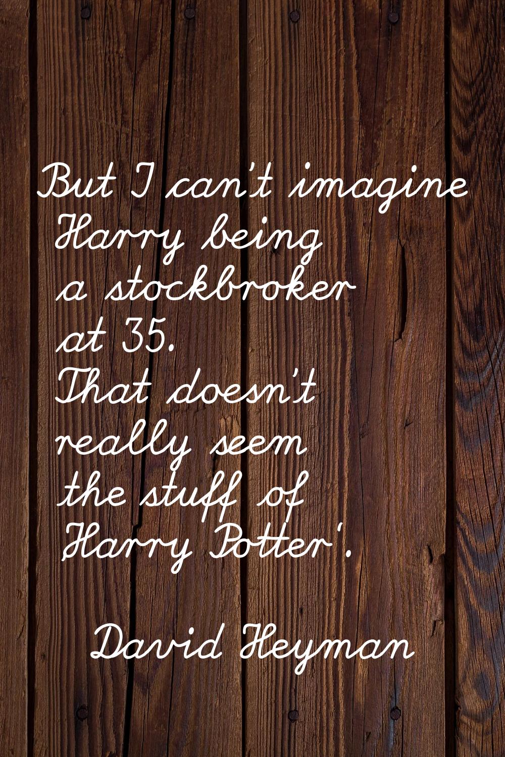 But I can't imagine Harry being a stockbroker at 35. That doesn't really seem the stuff of 'Harry P