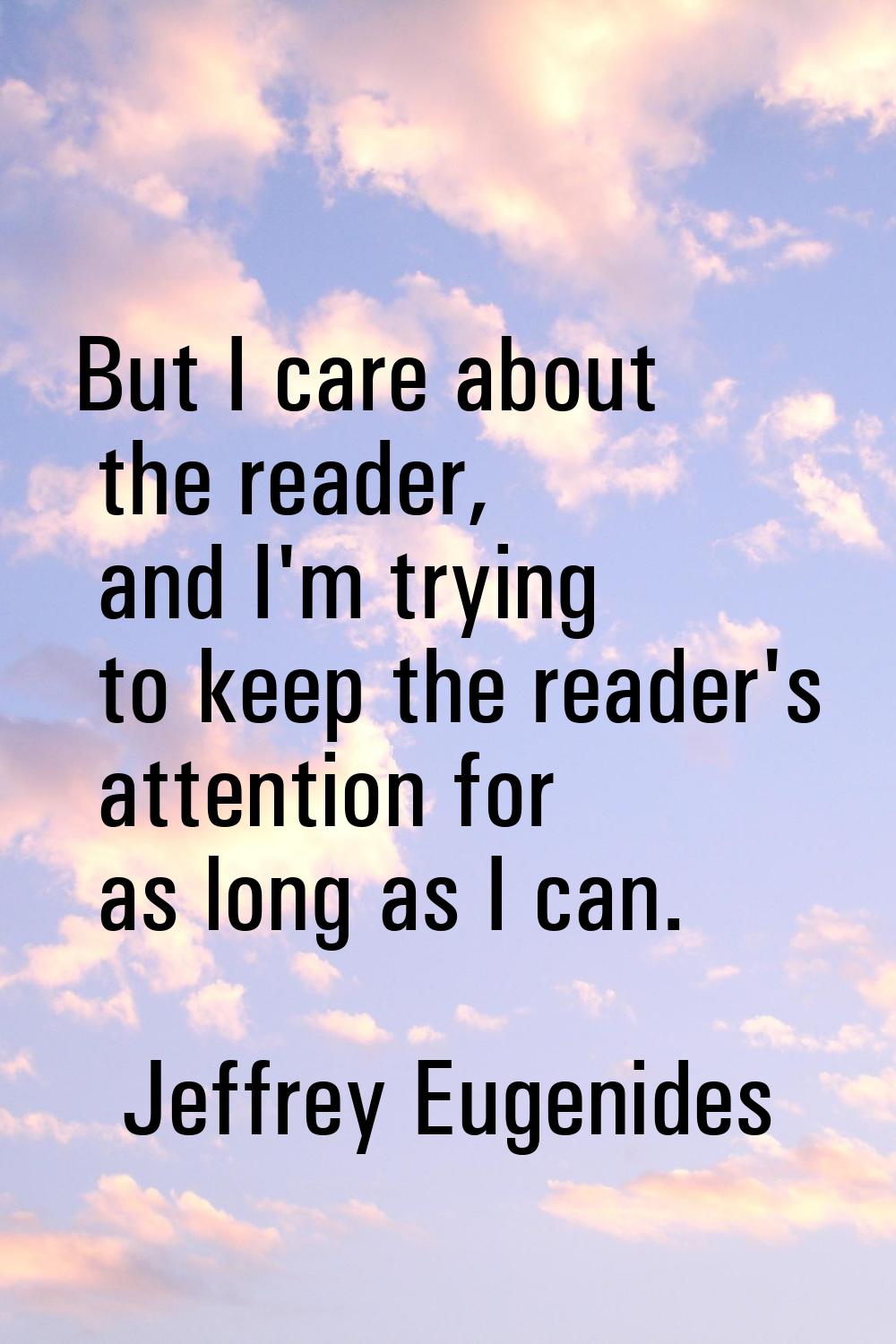 But I care about the reader, and I'm trying to keep the reader's attention for as long as I can.