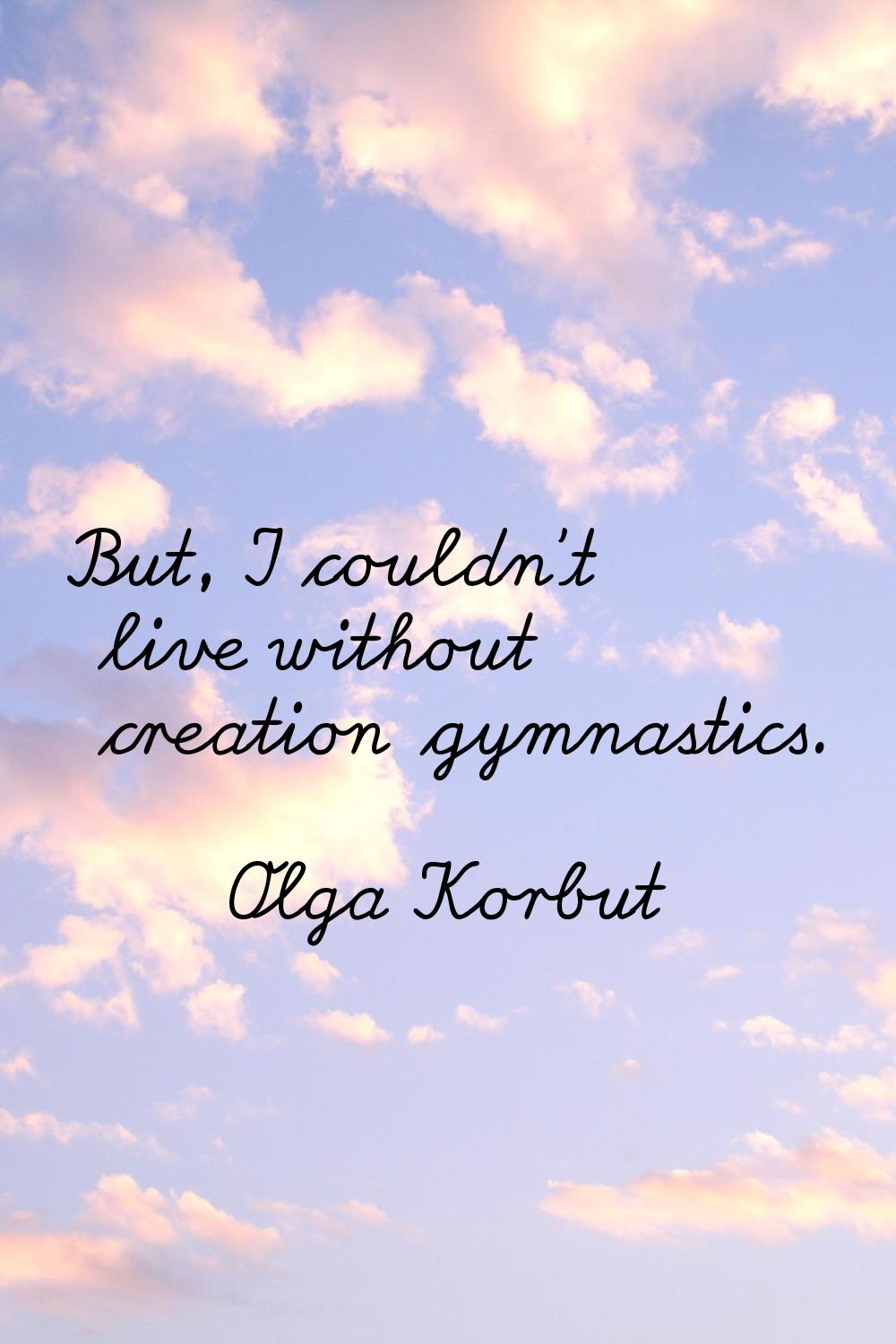 But, I couldn't live without creation gymnastics.