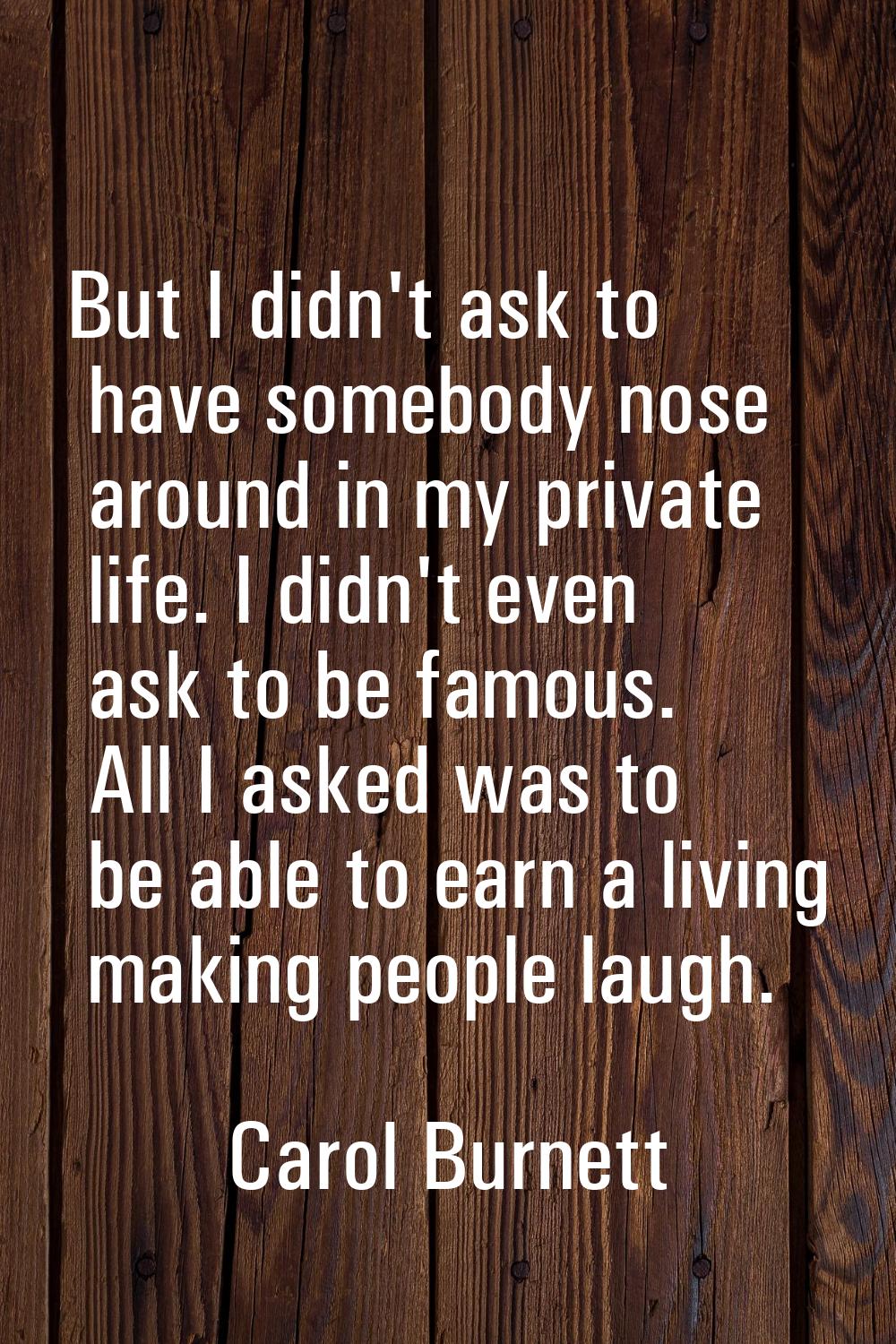 But I didn't ask to have somebody nose around in my private life. I didn't even ask to be famous. A