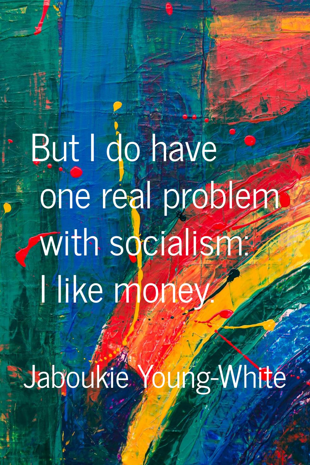 But I do have one real problem with socialism: I like money.