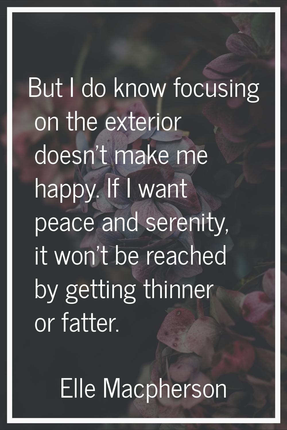 But I do know focusing on the exterior doesn't make me happy. If I want peace and serenity, it won'