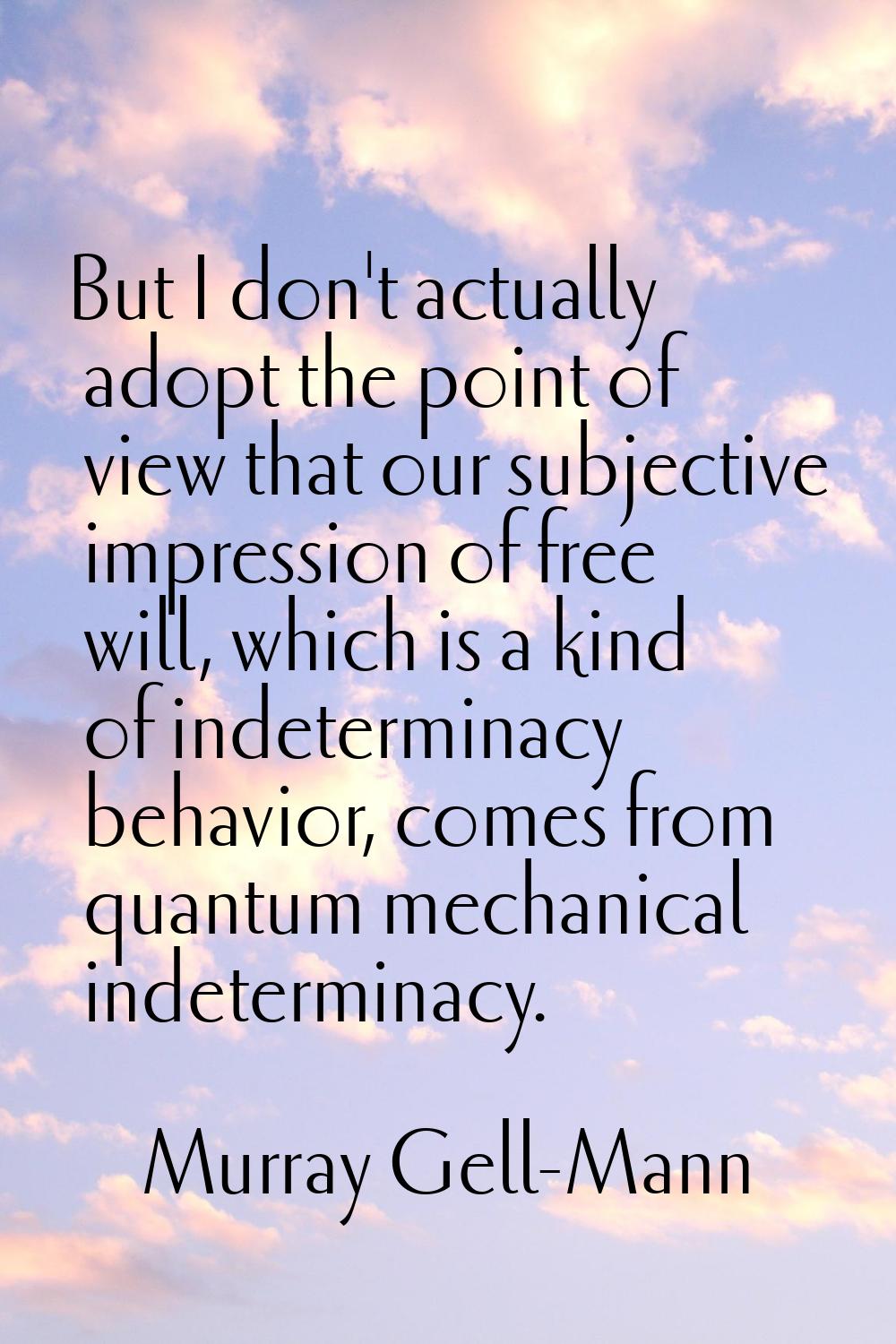But I don't actually adopt the point of view that our subjective impression of free will, which is 