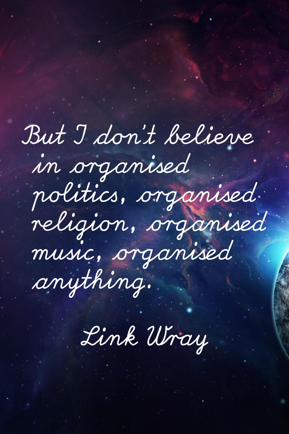 But I don't believe in organised politics, organised religion, organised music, organised anything.