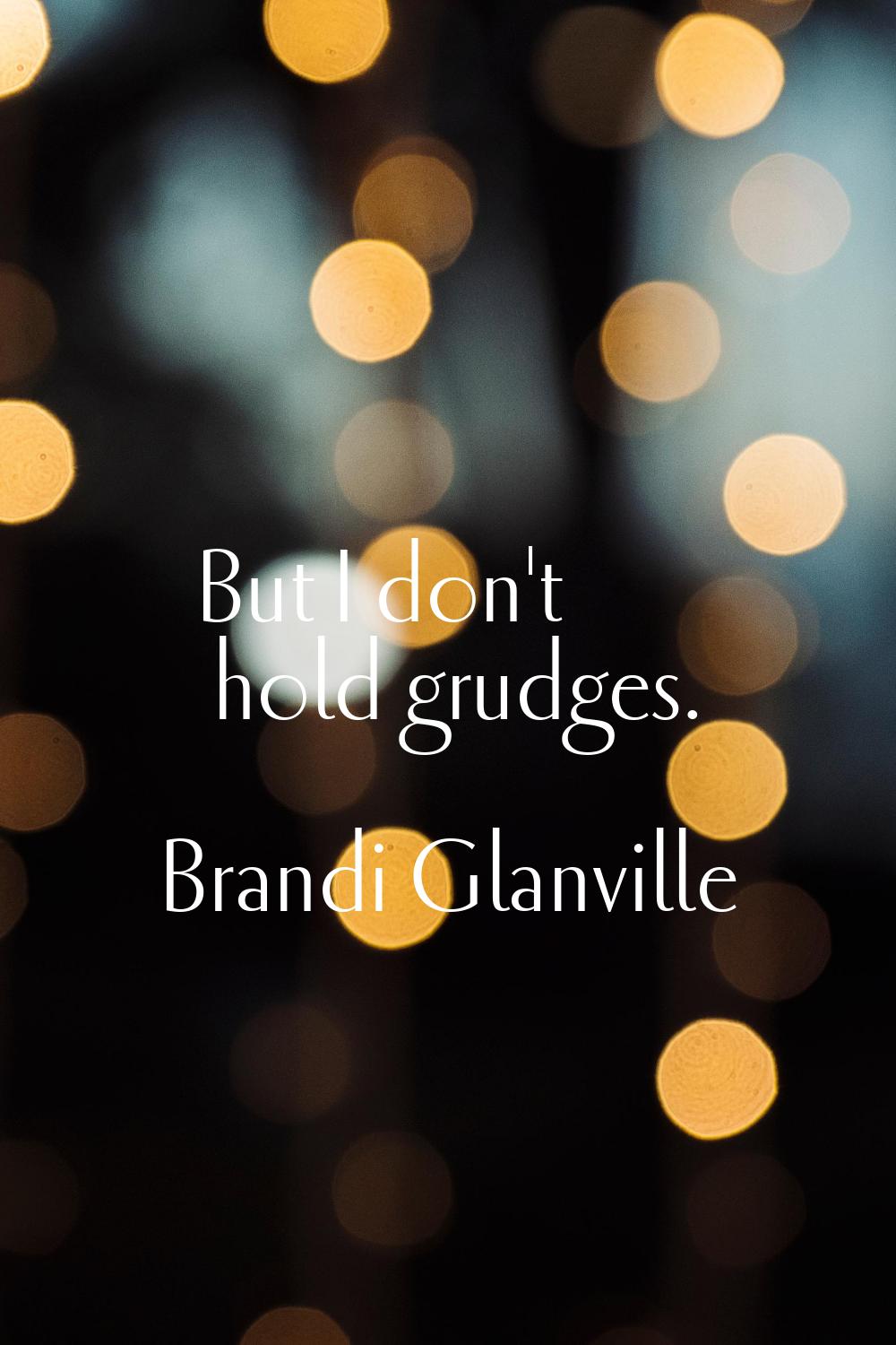 But I don't hold grudges.