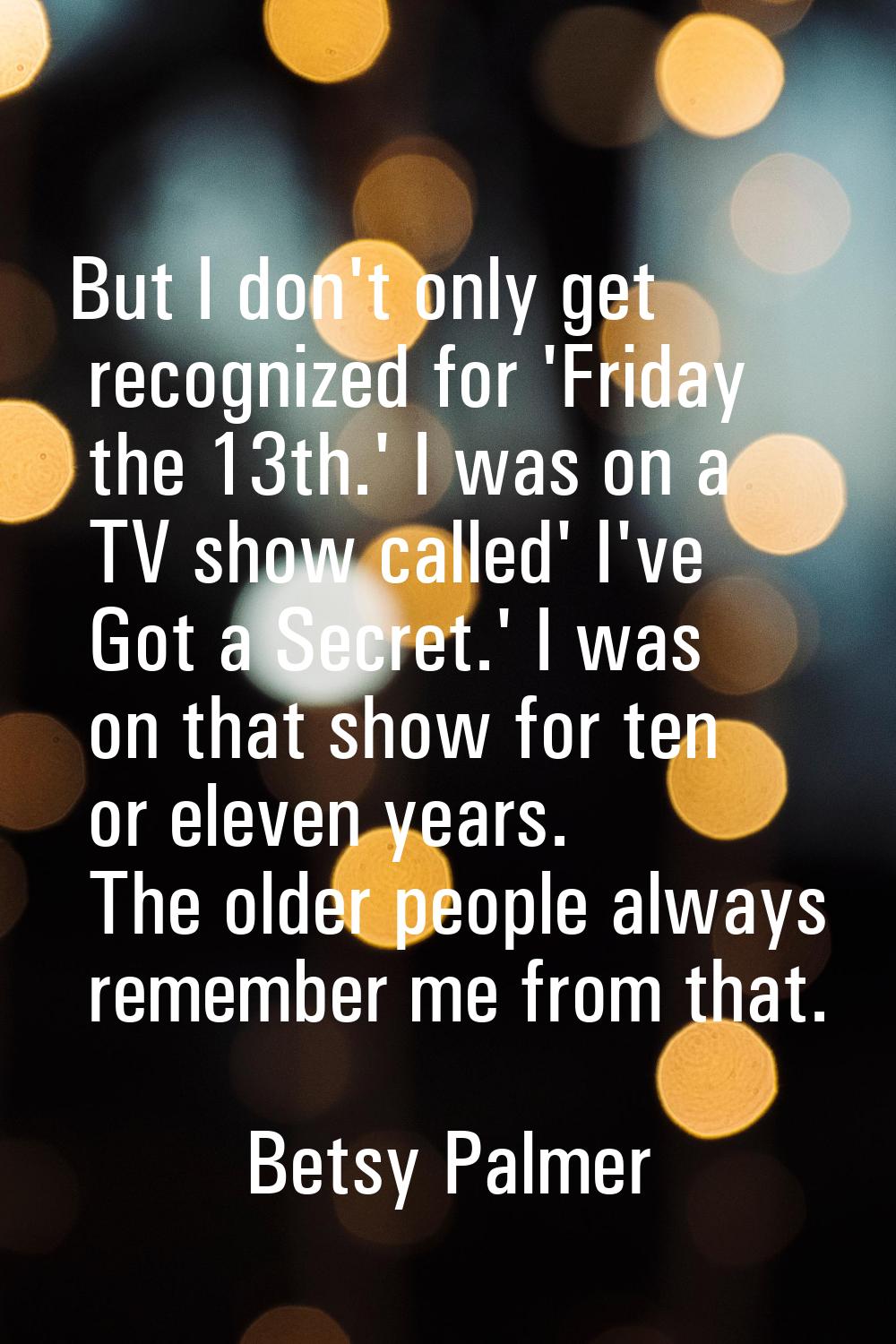 But I don't only get recognized for 'Friday the 13th.' I was on a TV show called' I've Got a Secret