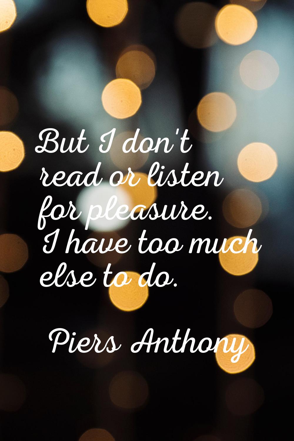But I don't read or listen for pleasure. I have too much else to do.
